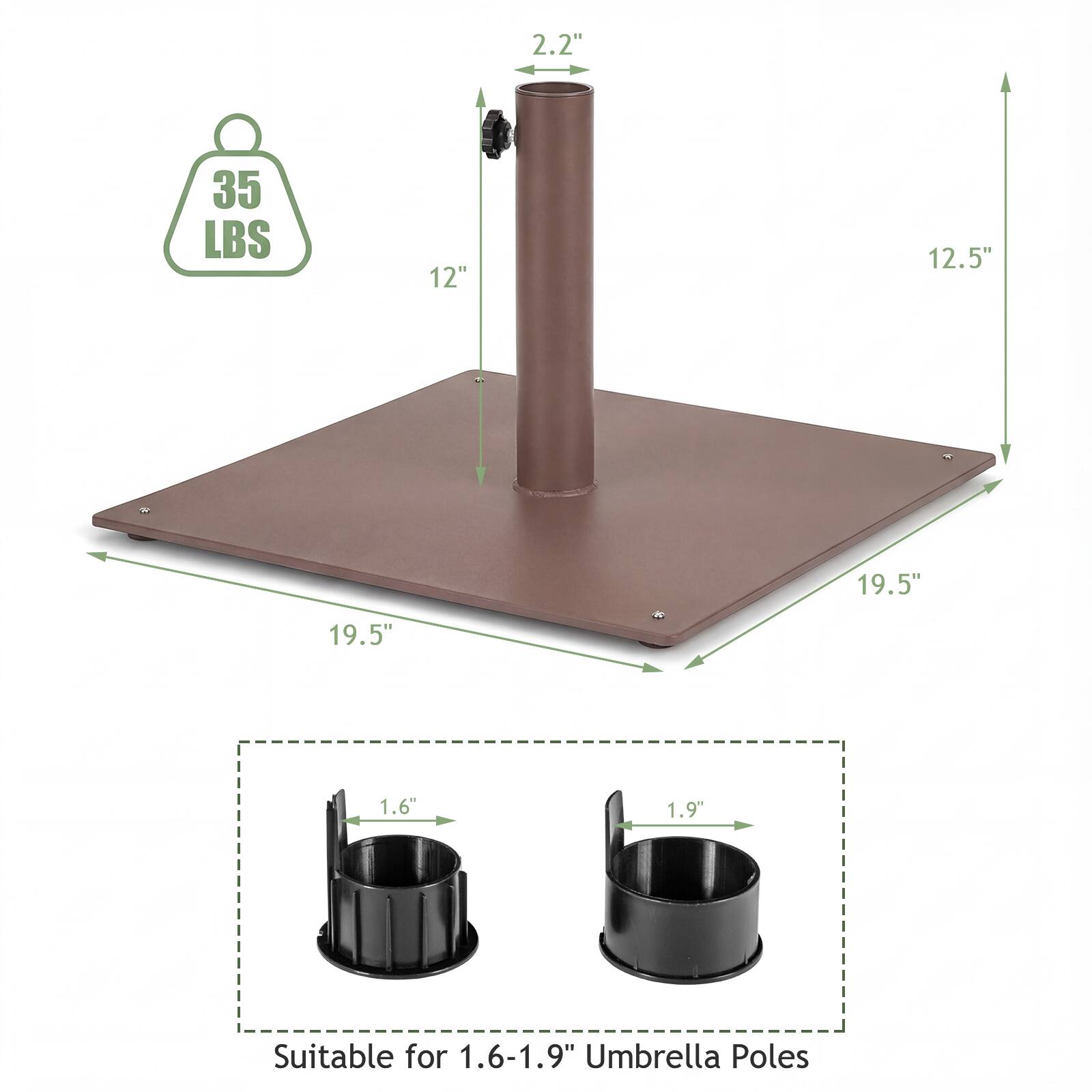 2.2"  
35 LBS  
12"  
12.5"  
19.5"  
19.5"  
1.6"  
1.9"  
Suitable for 1.6-1.9" Umbrella Poles