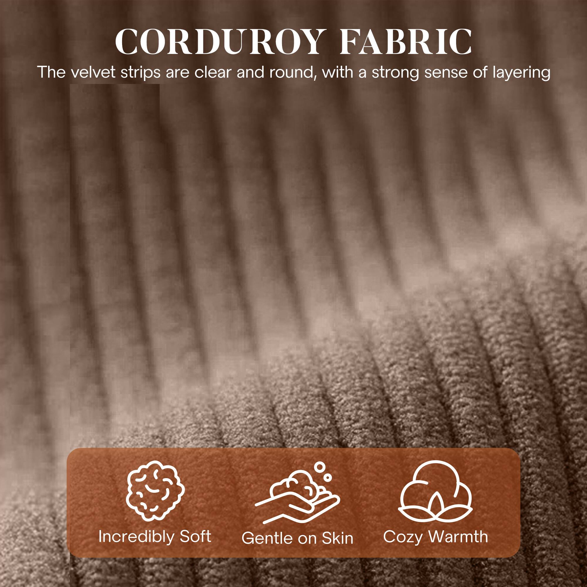 CORDUROY FABRIC

The velvet strips are clear and round, with a strong sense of layering

- Incredibly Soft
- Gentle on Skin
- Cozy Warmth