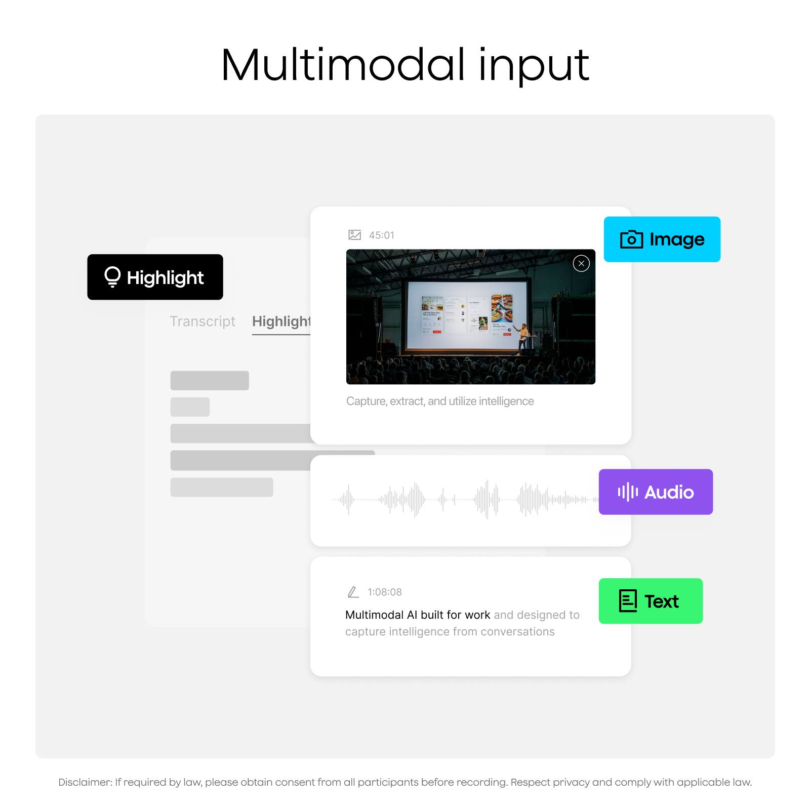 Multimodal input

Highlight 45:01

Image Transcript Highlight

Capture, extract, and utilize intelligence

Audio 1:08:08

Multimodal AI built for work and designed to capture intelligence from conversations

Text

Disclaimer: If required by law, please obtain consent from all participants before recording. Respect privacy and comply with applicable law.