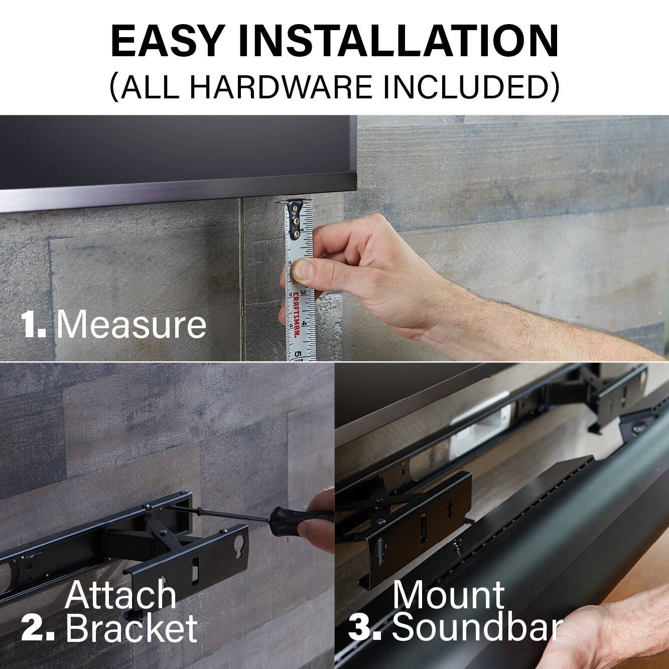 Easy Installation (All Hardware Included):
1. Measure: Use a Craftsman tape measure to ensure proper size and fit for the TV mount.
2. Attach: Secure the mount to the wall using the provided hardware.
3. Bracket Mount: Install the bracket on the wall and mount the TV on it.
4. Soundbar: Attach the soundbar to the wall or mount it on a stand for optimal sound quality.