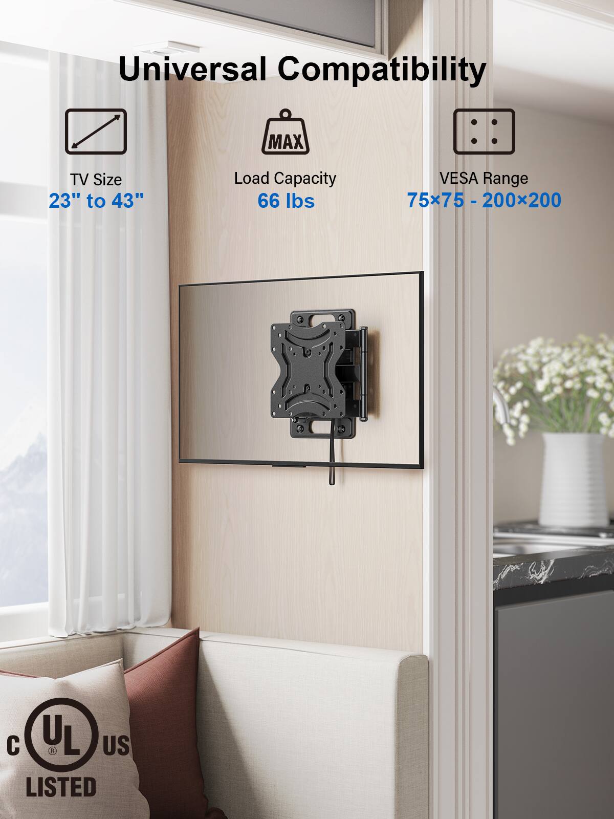 Universal Compatibility MAX TV Size 23" to 43" Load Capacity 66 lbs VESA Range 75x75 - 200x200 - C UL L US LISTED