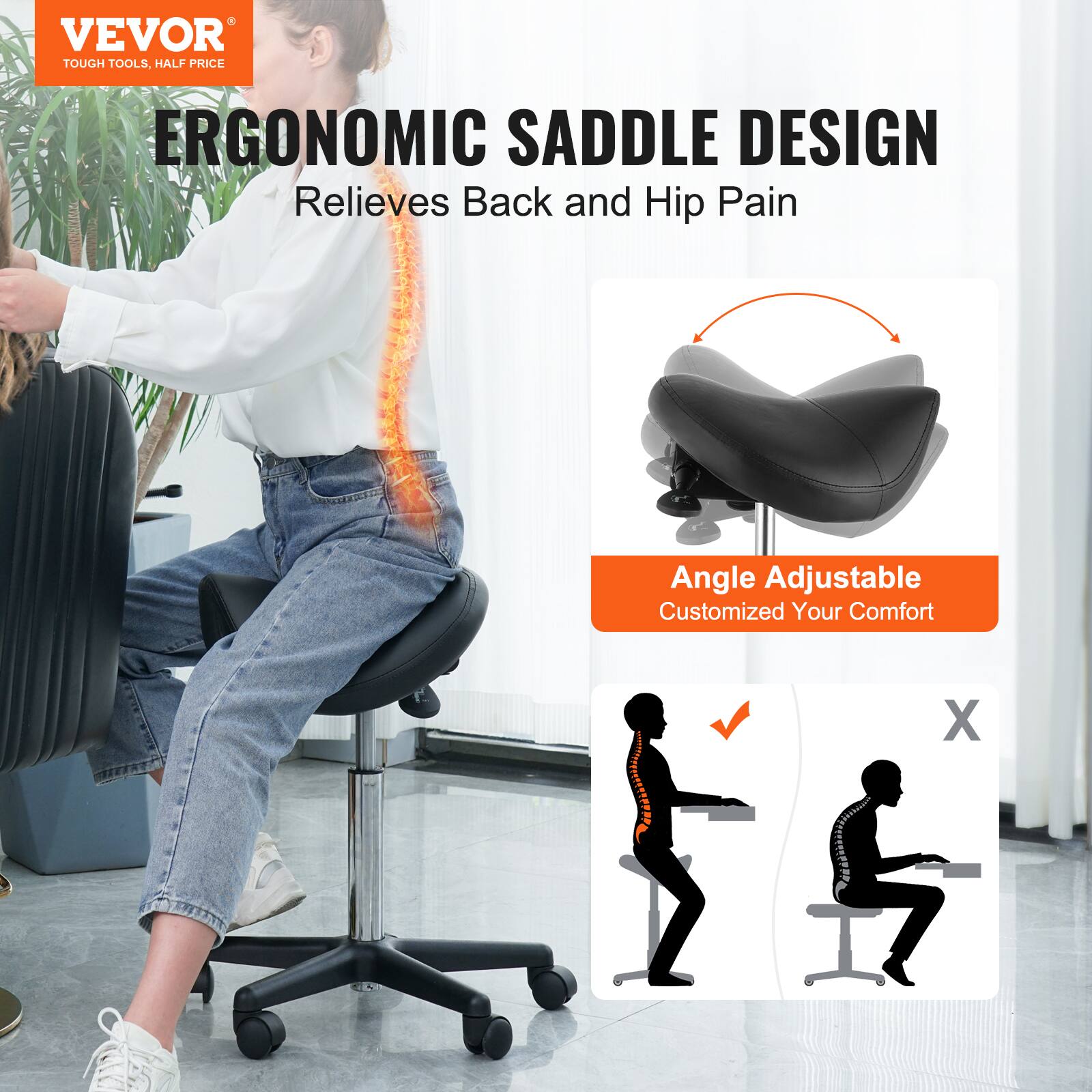 VEVOR TOUGH TOOLS, HALF PRICE
ERGONOMIC SADDLE DESIGN
Relieves Back and Hip Pain
Angle Adjustable
Customized Your Comfort