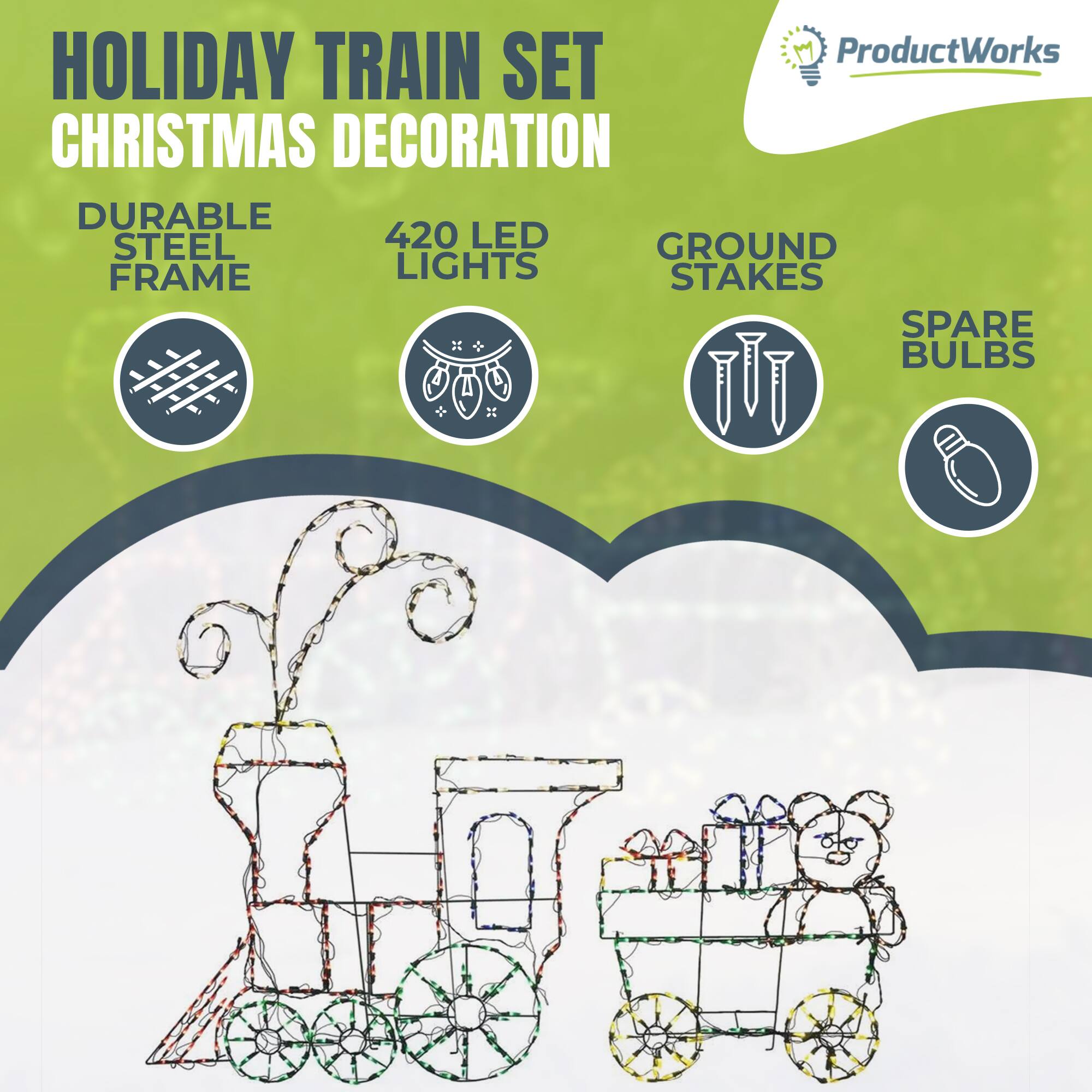 HOLIDAY TRAIN SET  
CHRISTMAS DECORATION  

DURABLE STEEL FRAME  
420 LED LIGHTS  
GROUND STAKES  
SPARE BULBS  

ProductWorks