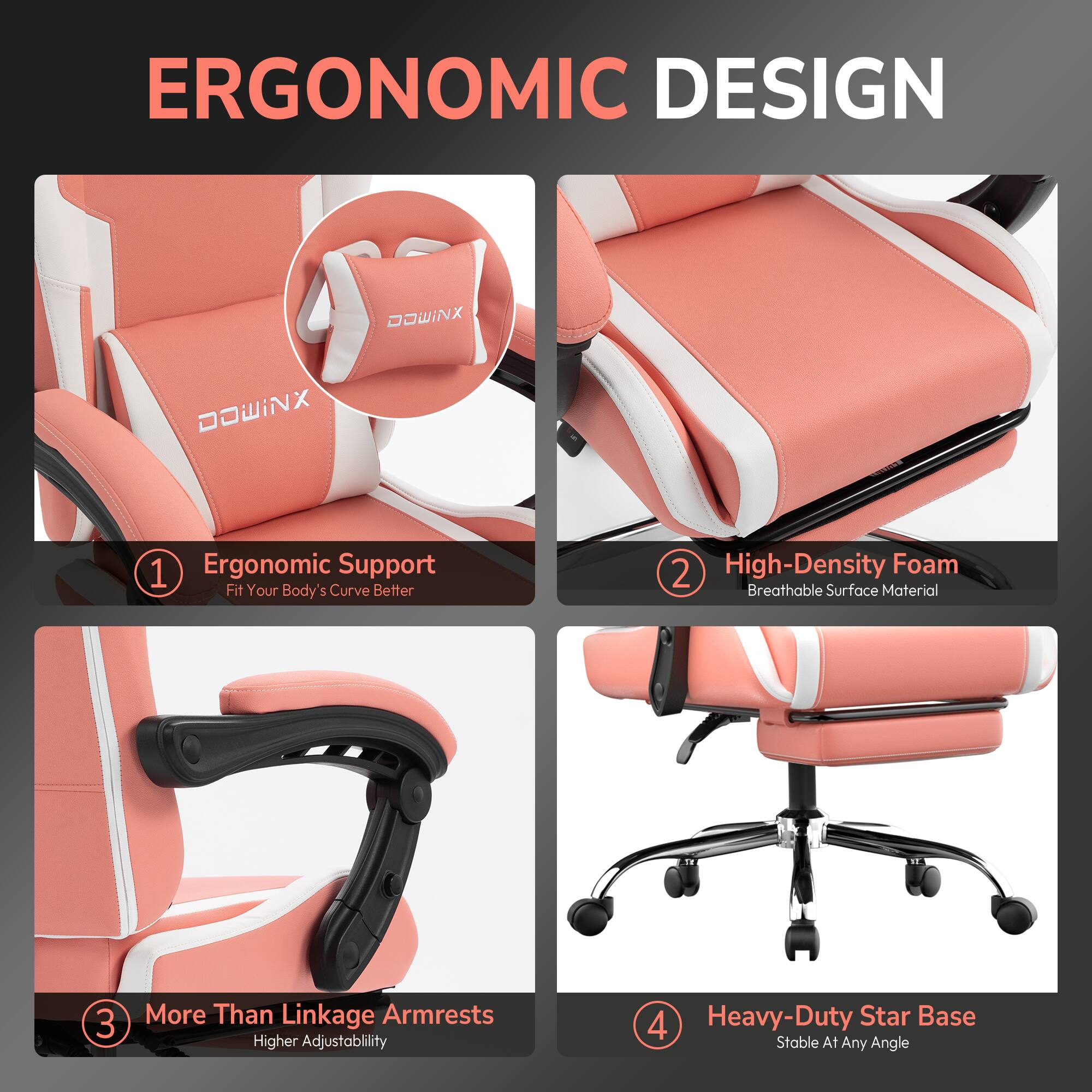 ERGONOMIC DESIGN

1. Ergonomic Support  
   Fit Your Body's Curve Better

2. High-Density Foam  
   Breathable Surface Material

3. More Than Linkage Armrests  
   Higher Adjustability

4. Heavy-Duty Star Base  
   Stable At Any Angle