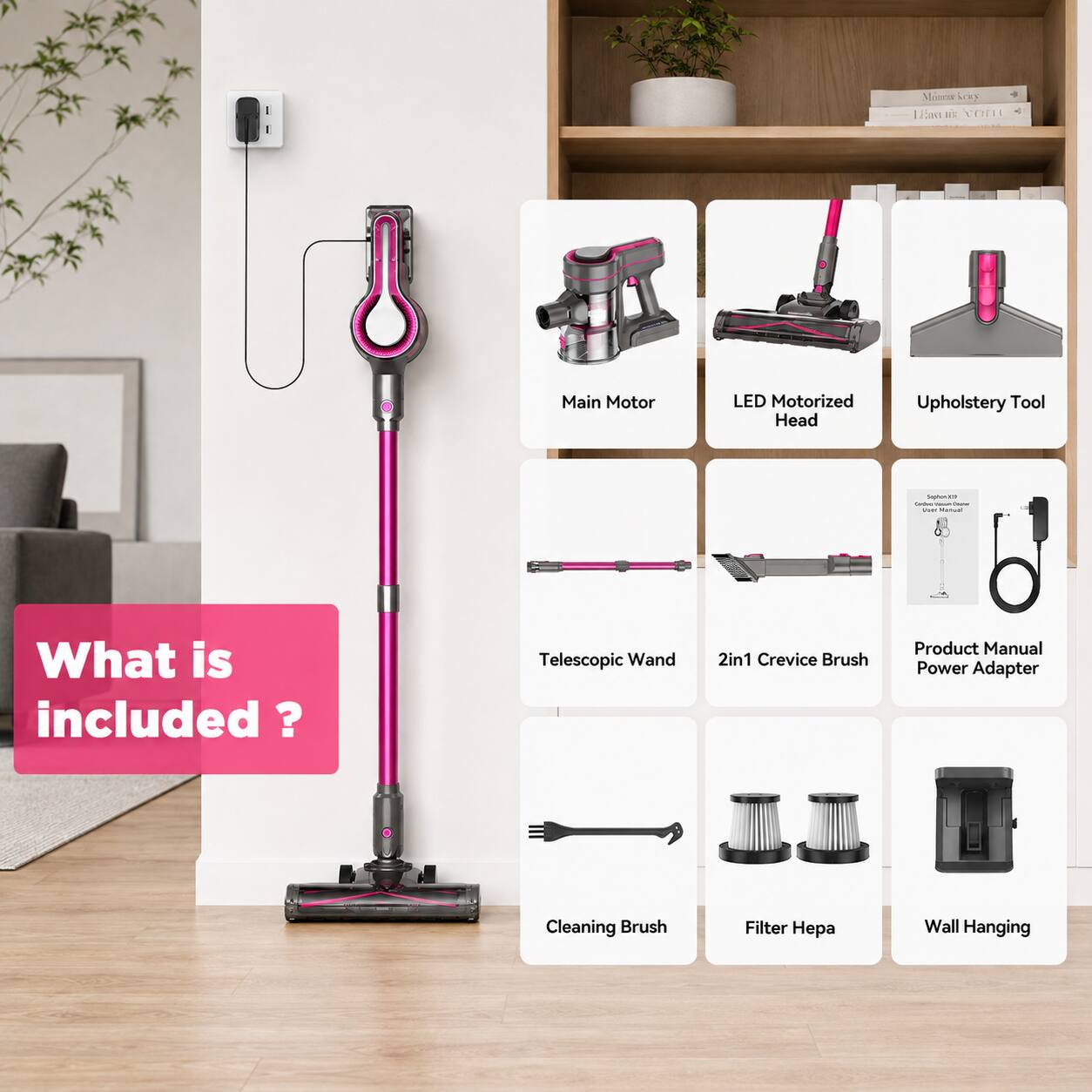 LEMUIS vom  
Main Motor  
LED Motorized Head  
Upholstery Tool  
Sephon Services  
Vist Marival  

What is included?  
Telescopic Wand  
2in1 Crevice Brush  
Product Manual Power Adapter  
Cleaning Brush  
Filter  
Wall Hanging