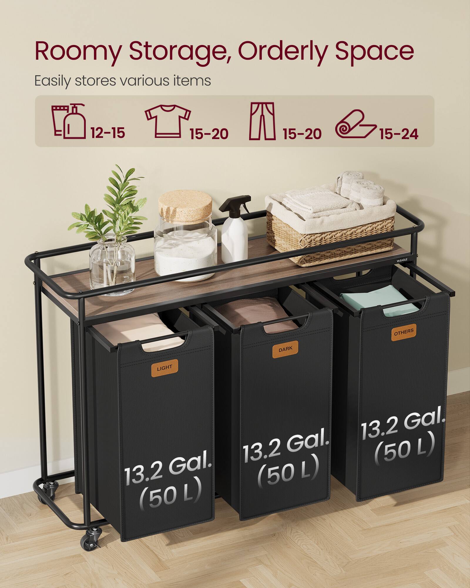 Roomy Storage, Orderly Space  
Easily stores various items  
12-15 15-20 15-20 15-24  
OTHERS DARK LIGHT  
13.2 Gal. (50 L)