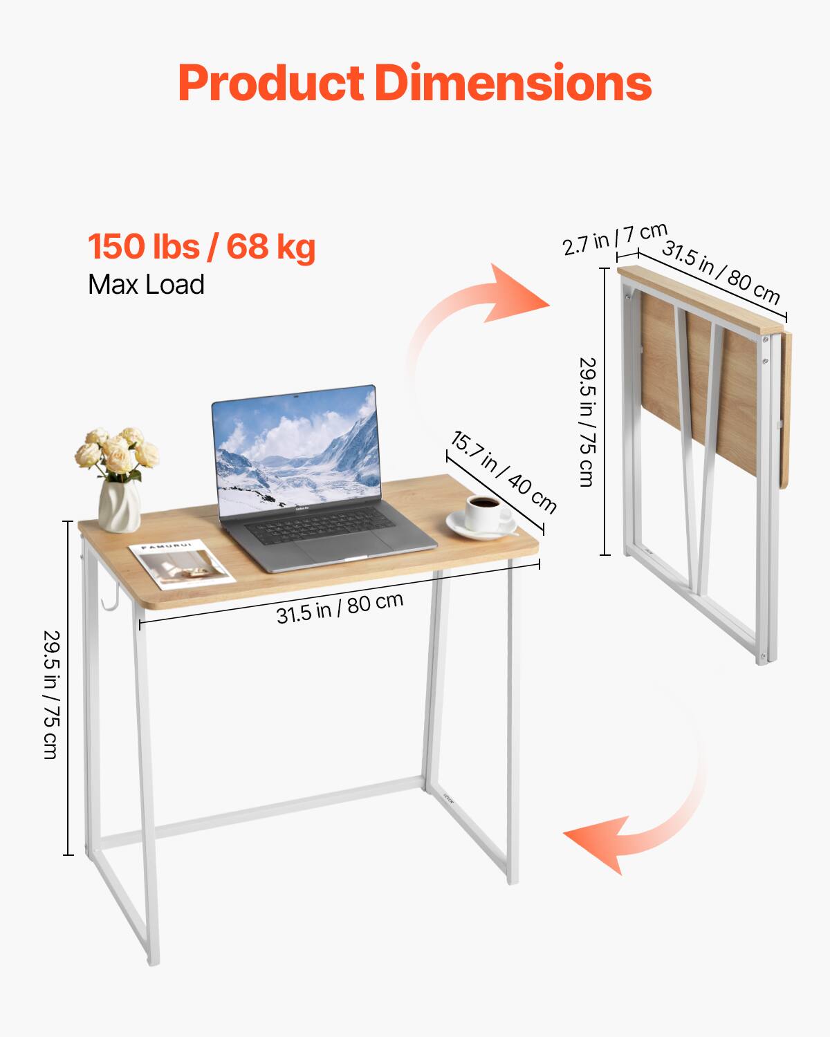Product Dimensions  
150 lbs / 68 kg Max Load  
2.7 in / 7 cm  
29.5 in / 75 cm  
15.7 in / 40 cm  
31.5 in / 80 cm