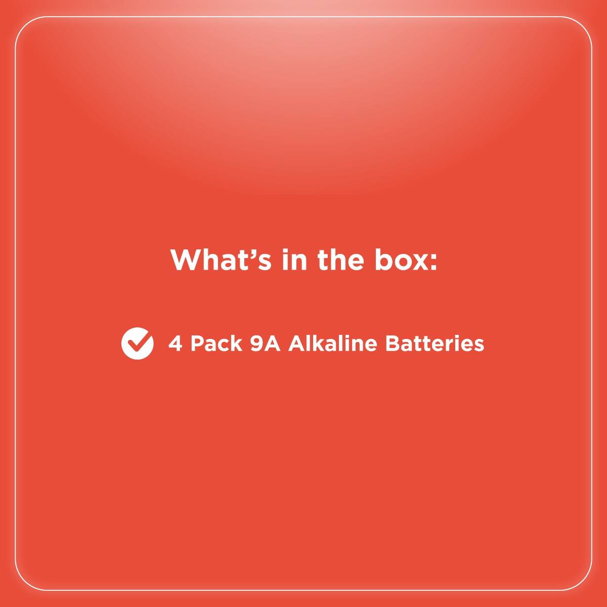 What's in the box:  
4 Pack 9A Alkaline Batteries