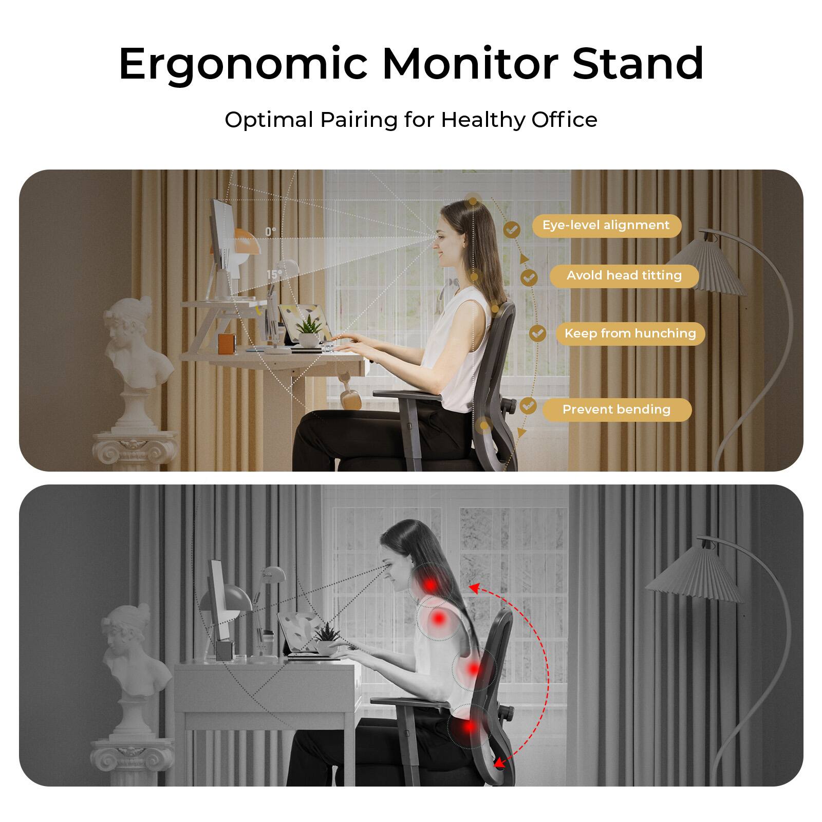 Ergonomic Monitor Stand Optimal Pairing for Healthy Office

I 0 15
Eye-level alignment
Avoid head titting
Keep from hunching
Prevent bending