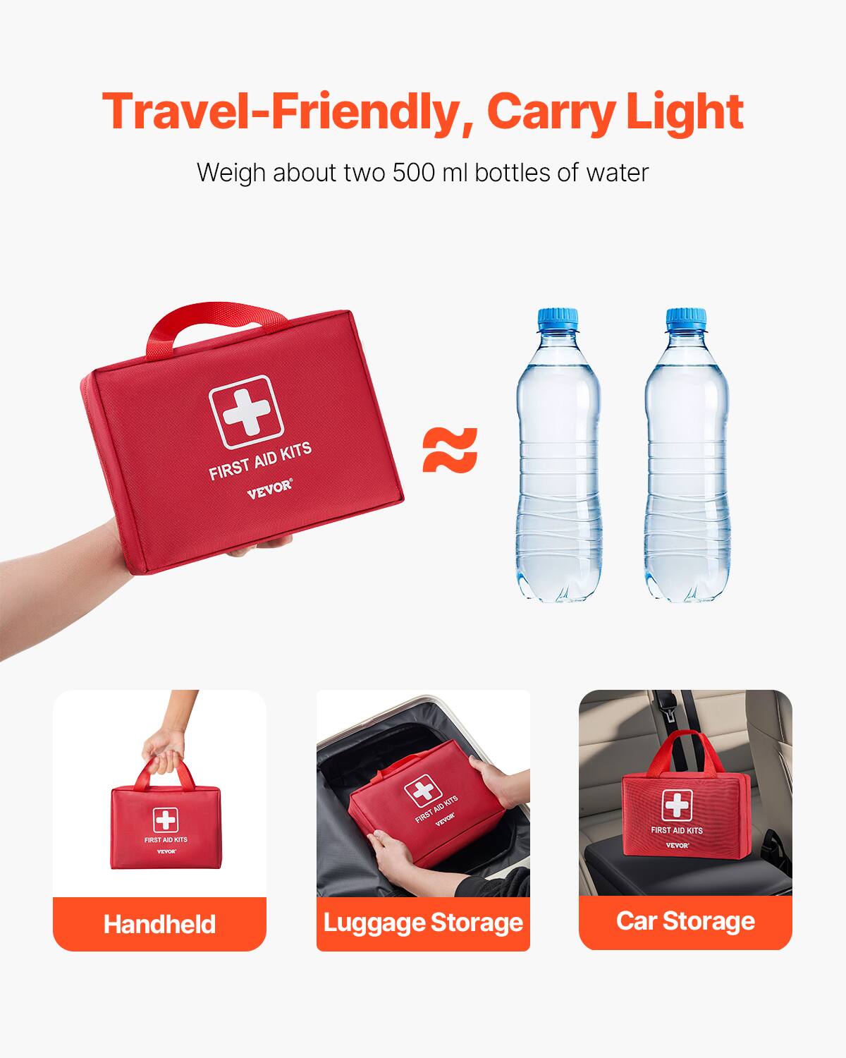 Travel-Friendly, Carry Light  
Weigh about two 500 ml bottles of water  

FIRST AID KITS  
VEVOR  

Handheld  
Luggage Storage  
Car Storage