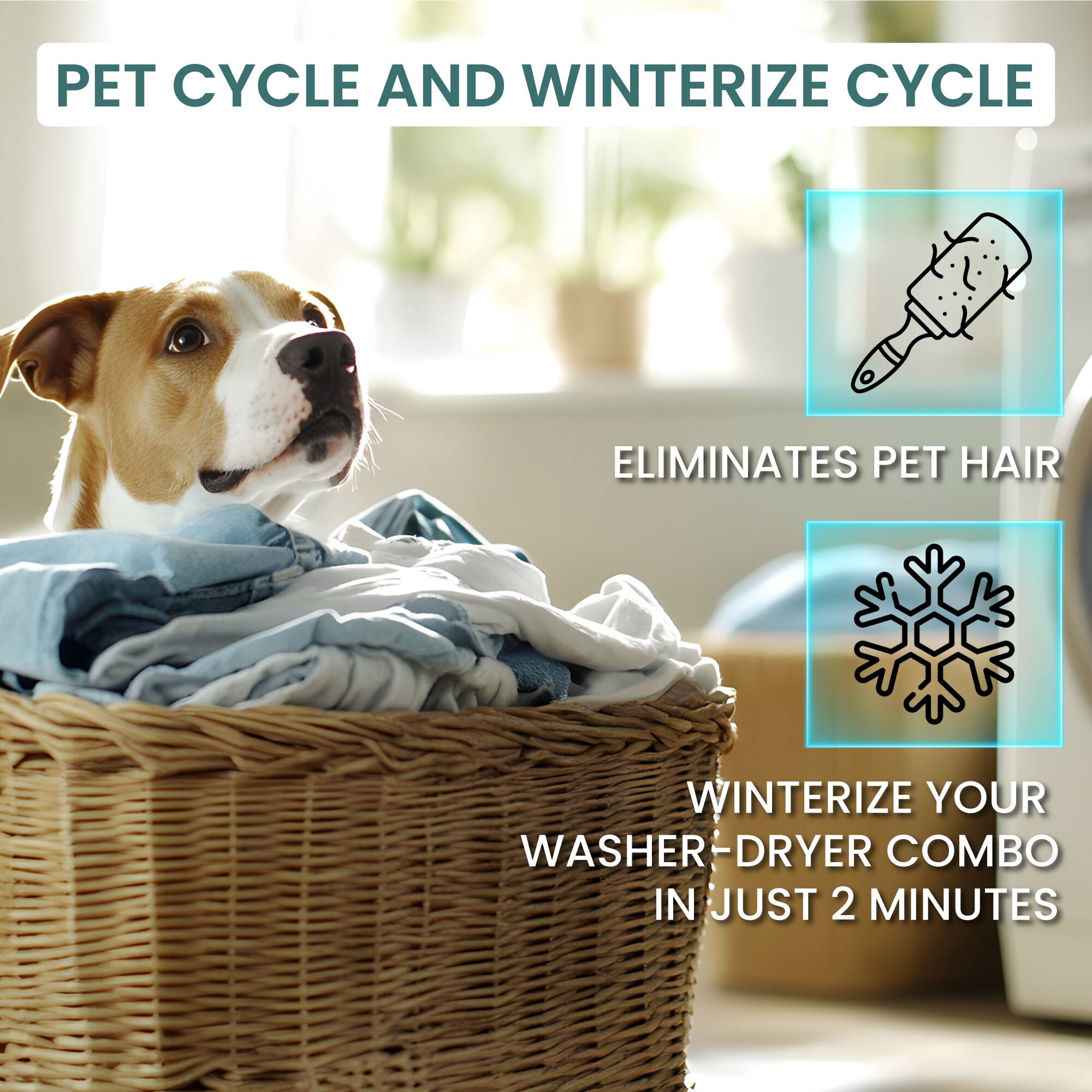 PET CYCLE AND WINTERIZE CYCLE

ELIMINATES PET HAIR

WINTERIZE YOUR WASHER-DRYER COMBO IN JUST 2 MINUTES