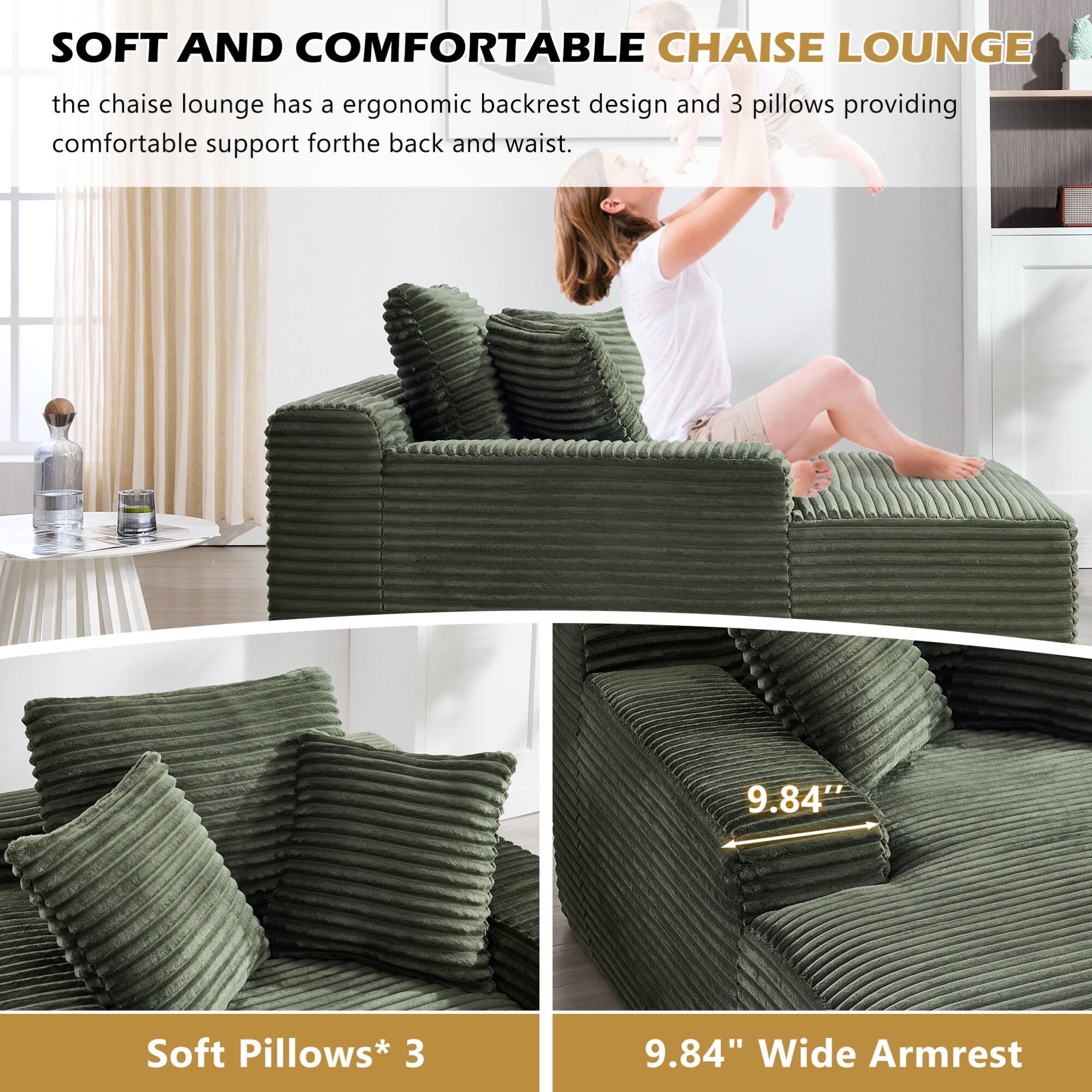 SOFT AND COMFORTABLE CHAISE LOUNGE

the chaise lounge has a ergonomic backrest design and 3 pillows providing comfortable support for the back and waist.

Soft Pillows* 3

9.84" Wide Armrest