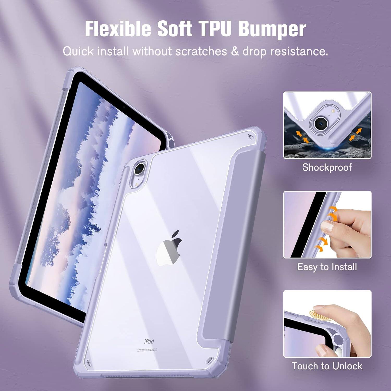 Flexible Soft TPU Bumper  
Quick install without scratches & drop resistance.  
Shockproof  
Easy to Install  
iPad  
Touch to Unlock