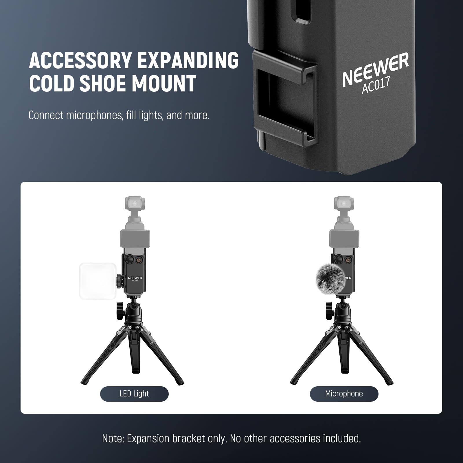 ACCESSORY EXPANDING COLD SHOE MOUNT  
Connect microphones, fill lights, and more.  

NEEWER AC017  

Note: Expansion bracket only. No other accessories included.