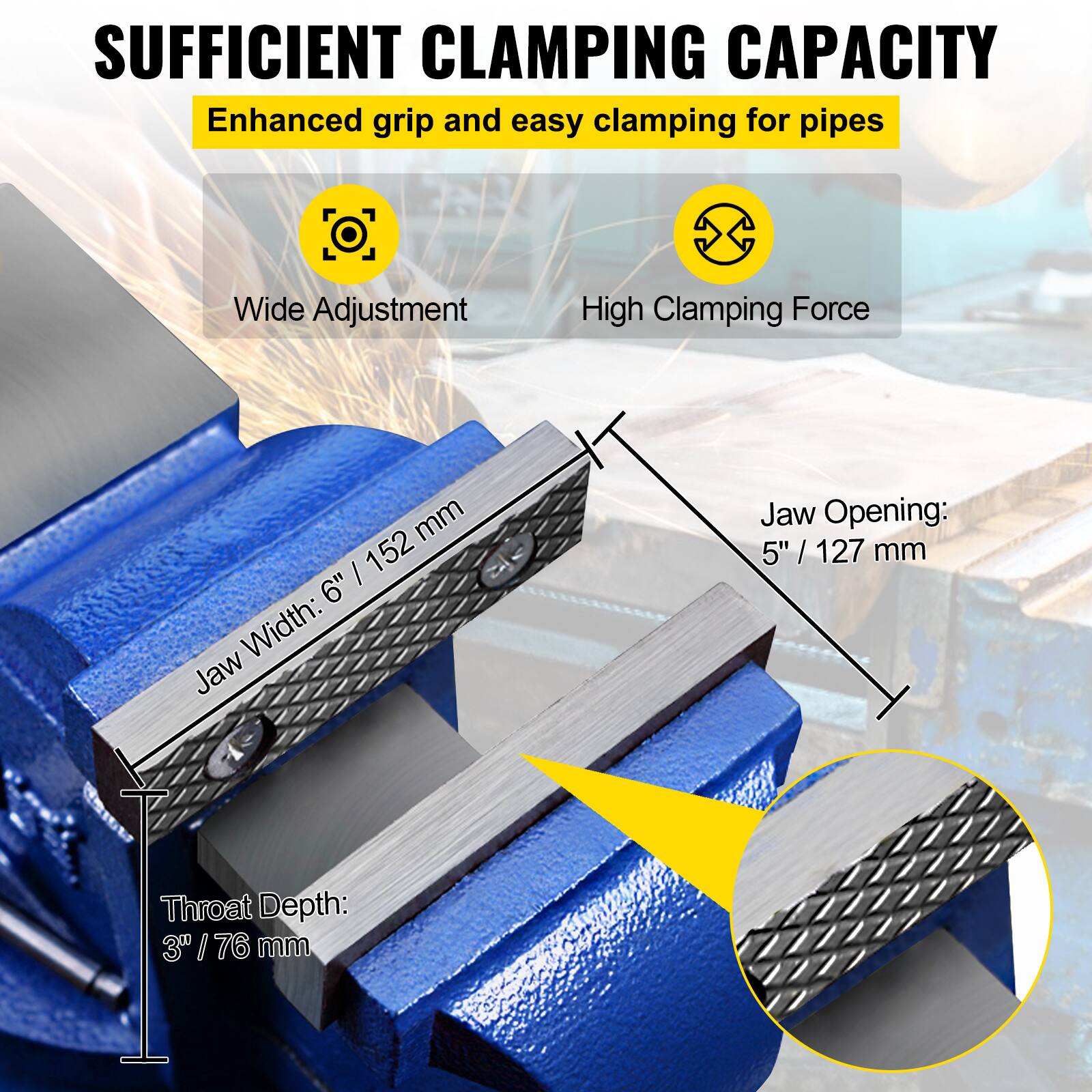 SUFFICIENT CLAMPING CAPACITY  
Enhanced grip and easy clamping for pipes  

- Wide Adjustment  
- High Clamping Force  

Jaw Width: 6" / 152 mm  
Jaw Opening: 5" / 127 mm  
Throat Depth: 3" / 76 mm