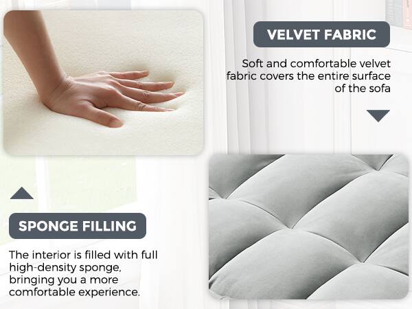 VELVET FABRIC  
Soft and comfortable velvet fabric covers the entire surface of the sofa.

SPONGE FILLING  
The interior is filled with full high-density sponge, bringing you a more comfortable experience.