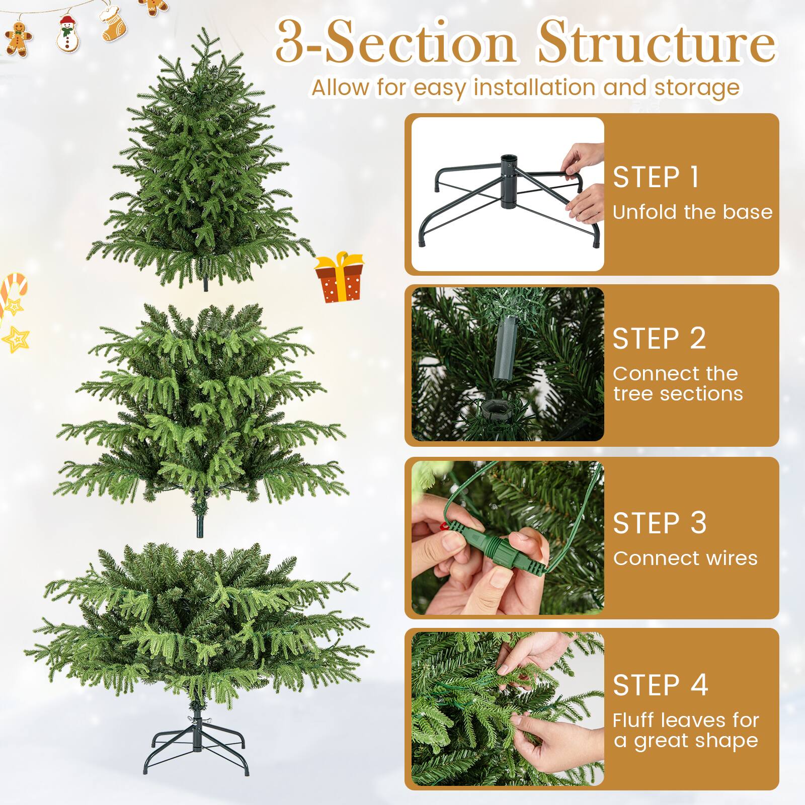 3-Section Structure  
Allow for easy installation and storage  

STEP 1  
Unfold the base  

STEP 2  
Connect the tree sections  

STEP 3  
Connect wires  

STEP 4  
Fluff leaves for a great shape