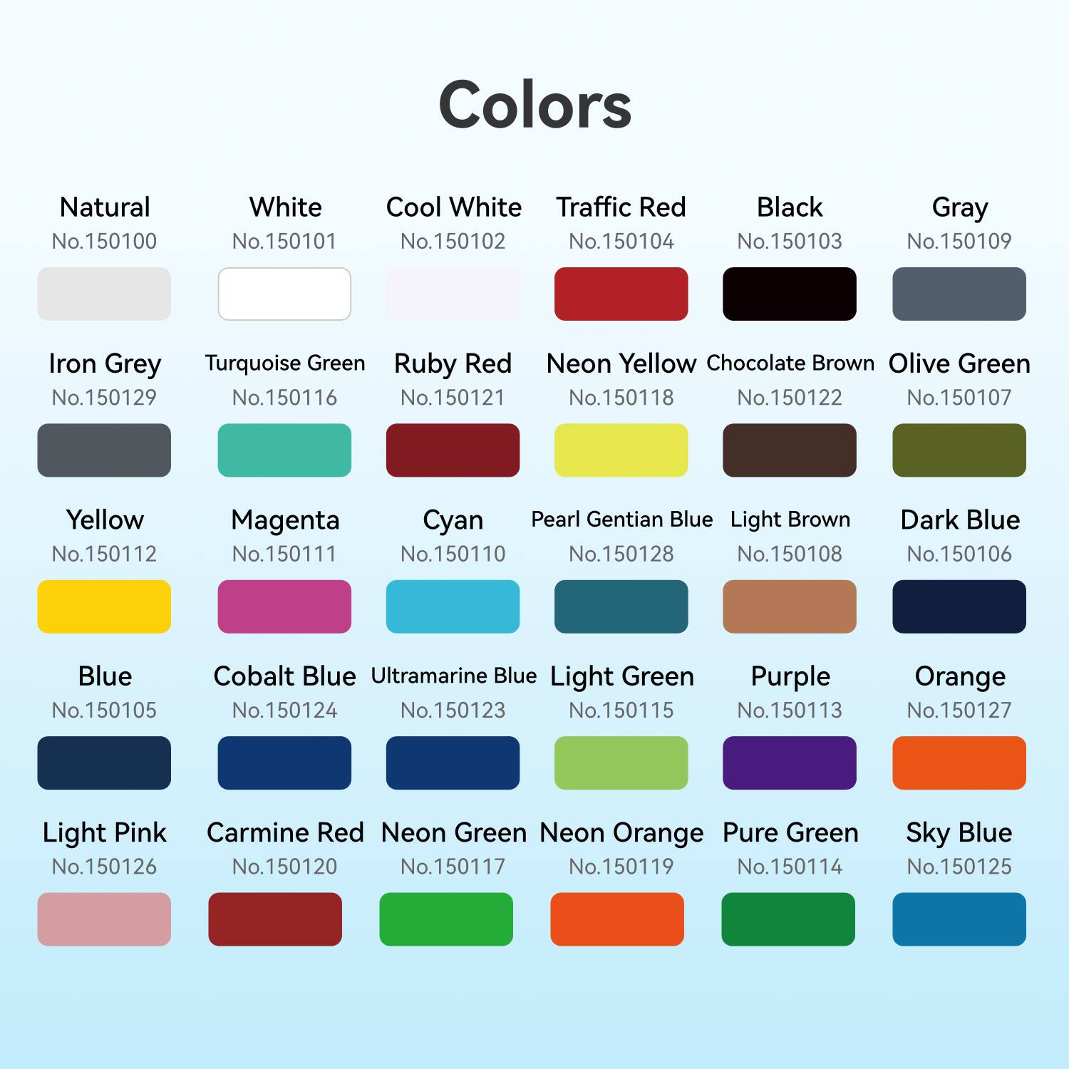 Sure, here is the corrected and grouped text based on the image:

**Colors**

- **Natural**
  - No.150100

- **White**
  - No.150101

- **Cool White**
  - No.150102

- **Traffic Red**
  - No.150104

- **Black**
  - No.150103

- **Gray**
  - No.150109

- **Iron Grey**
  - No.150129

- **Turquoise Green**
  - No.150116

- **Ruby Red**
  - No.150121

- **Neon Yellow**
  - No.150118

- **Chocolate Brown**
  - No.150122

- **Olive Green**
  - No.150107

- **Yellow**
  - No.150112

- **Magenta**
  - No.150111

- **Cyan**
  - No.150110

-