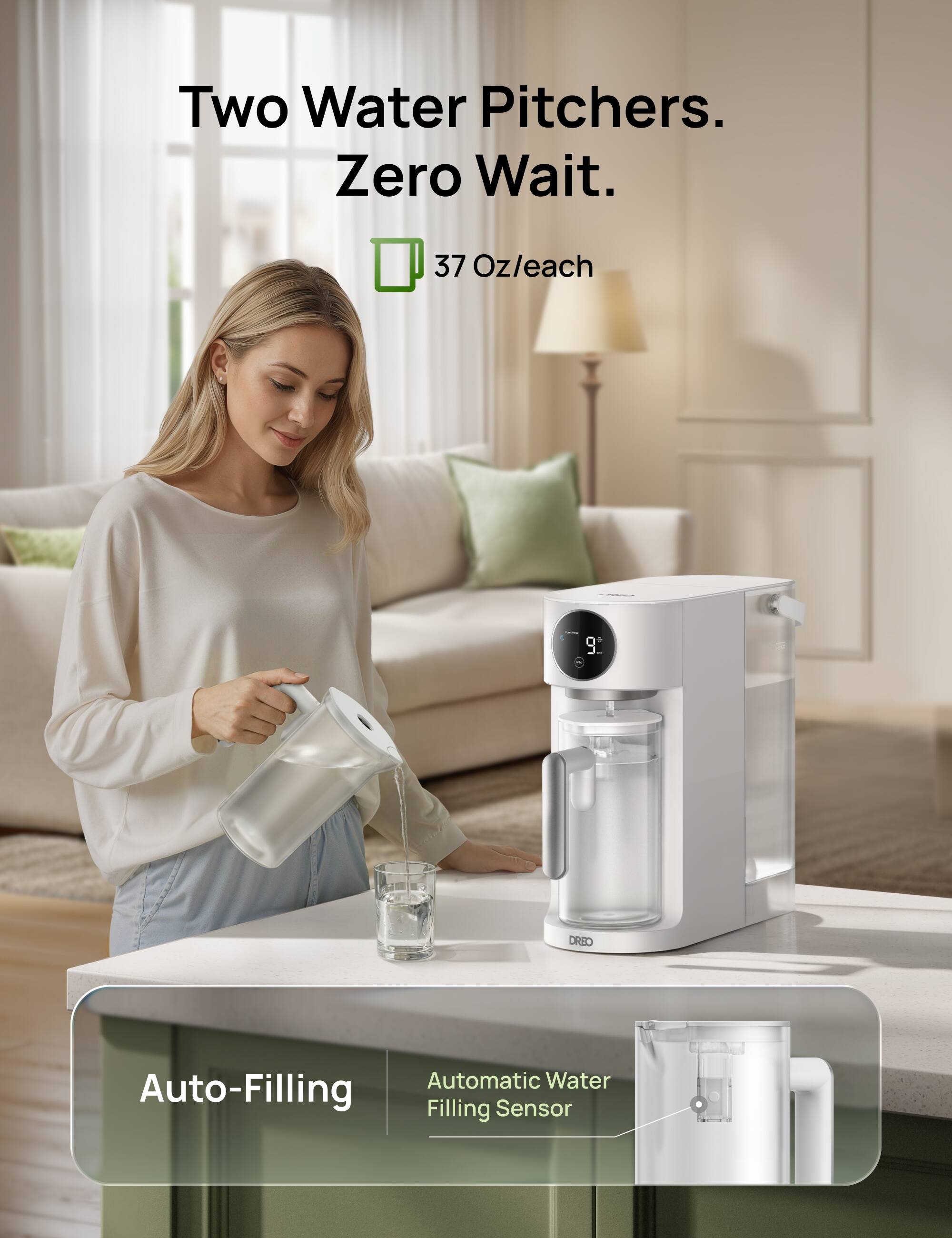 Two Water Pitchers. Zero Wait.  
37 Oz/each  

Auto-Filling  
Automatic Water Filling Sensor