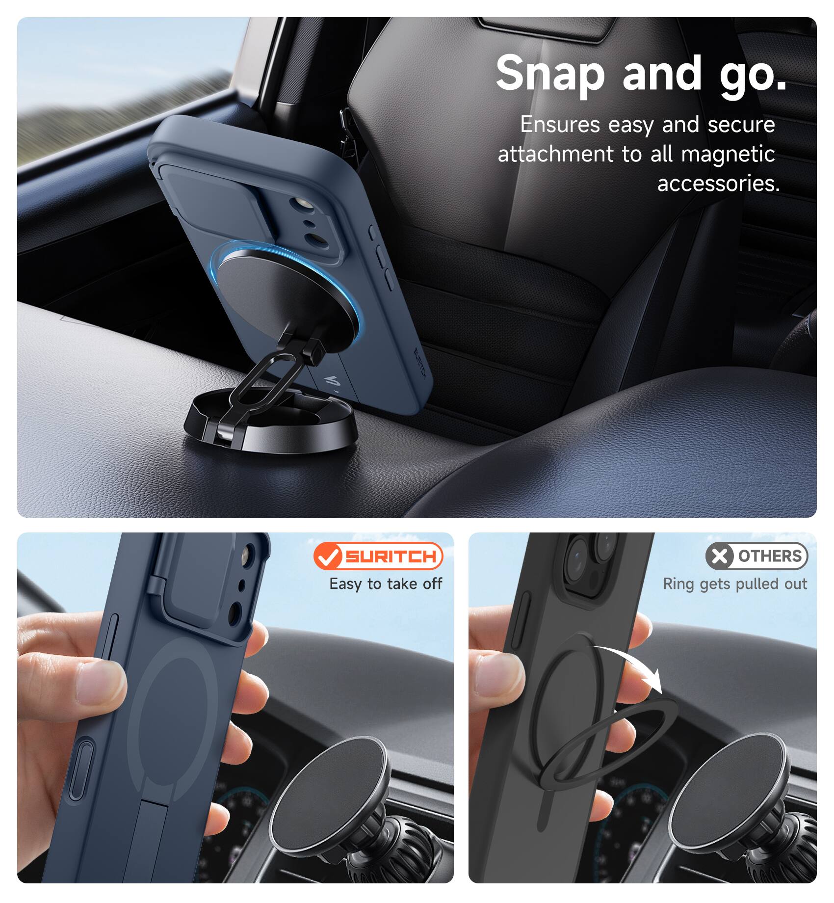 Snap and go.  
Ensures easy and secure attachment to all magnetic accessories.  

SURITCH  
Easy to take off  

OTHERS  
Ring gets pulled out