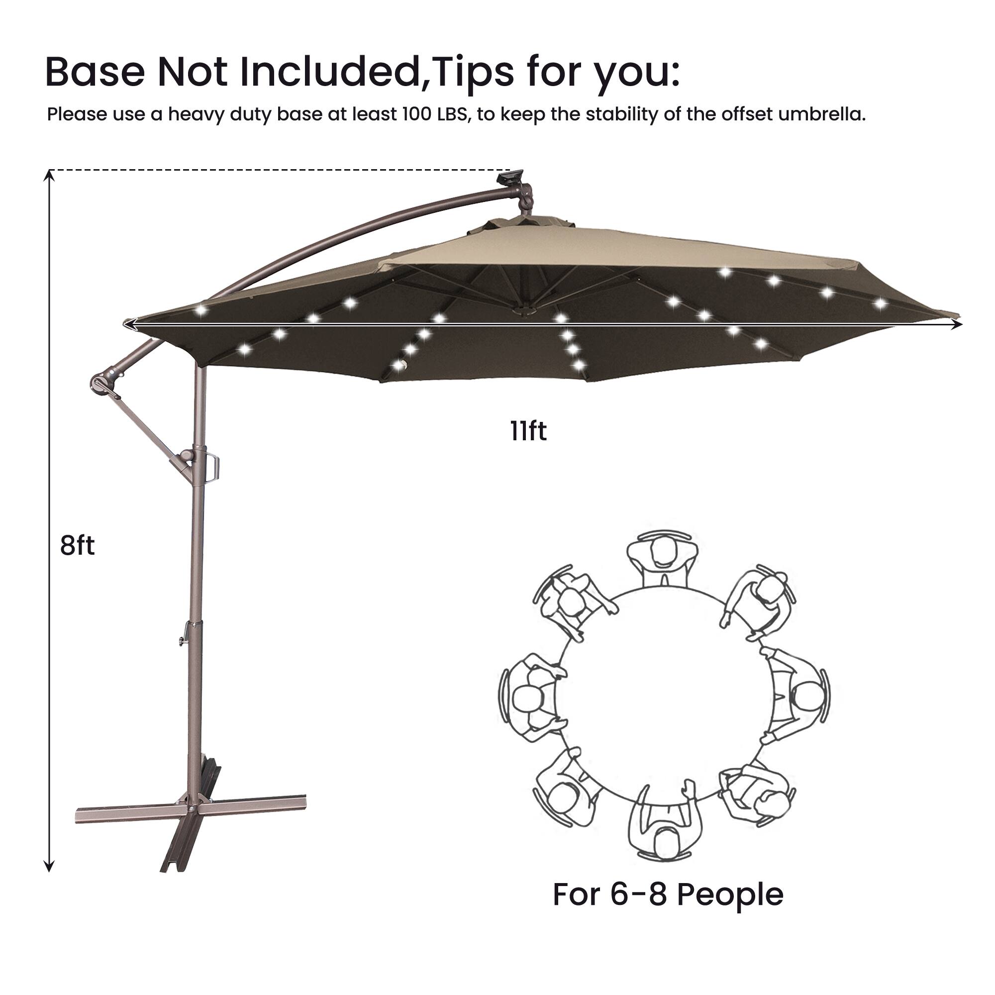 Base Not Included, Tips for you:  
Please use a heavy duty base at least 100 LBS, to keep the stability of the offset umbrella.  

11ft  
8ft  

For 6-8 People