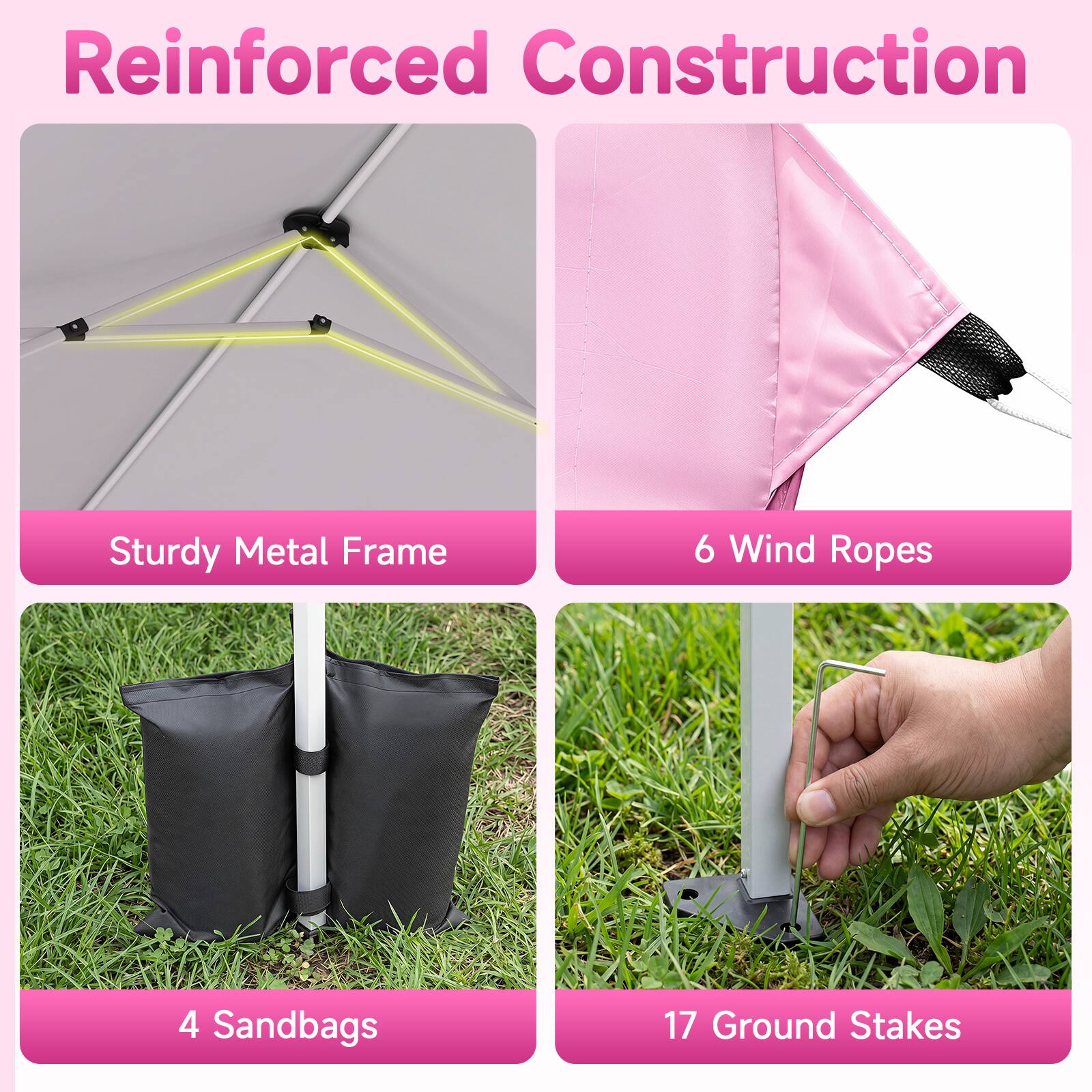 Reinforced Construction  
Sturdy Metal Frame  
6 Wind Ropes  
4 Sandbags  
17 Ground Stakes