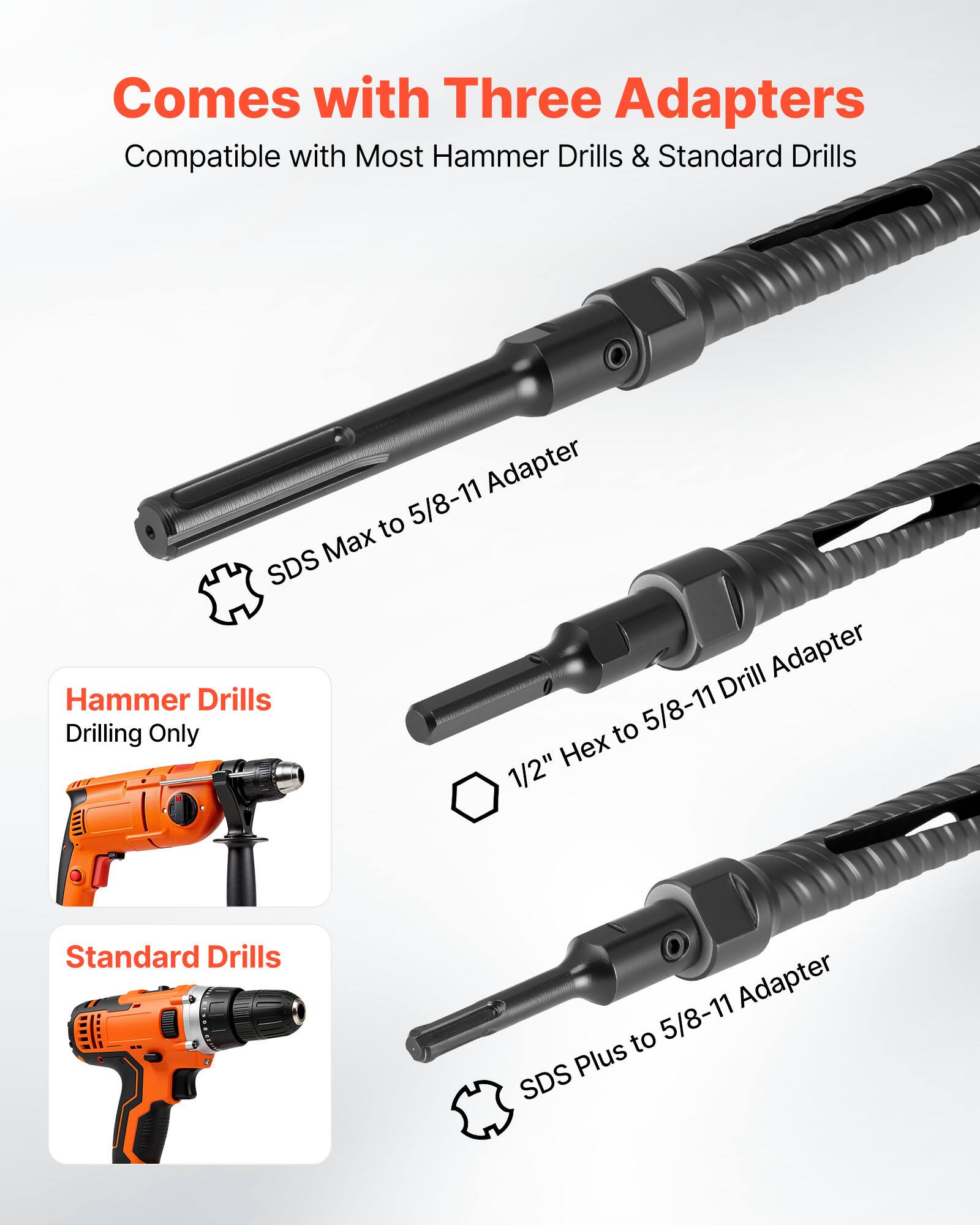 Comes with Three Adapters  
Compatible with Most Hammer Drills & Standard Drills  

- SDS Max to 5/8-11 Adapter  
- 1/2" Hex to 5/8-11 Drill Adapter  
- SDS Plus to 5/8-11 Adapter  

Hammer Drills  
Drilling Only  

Standard Drills