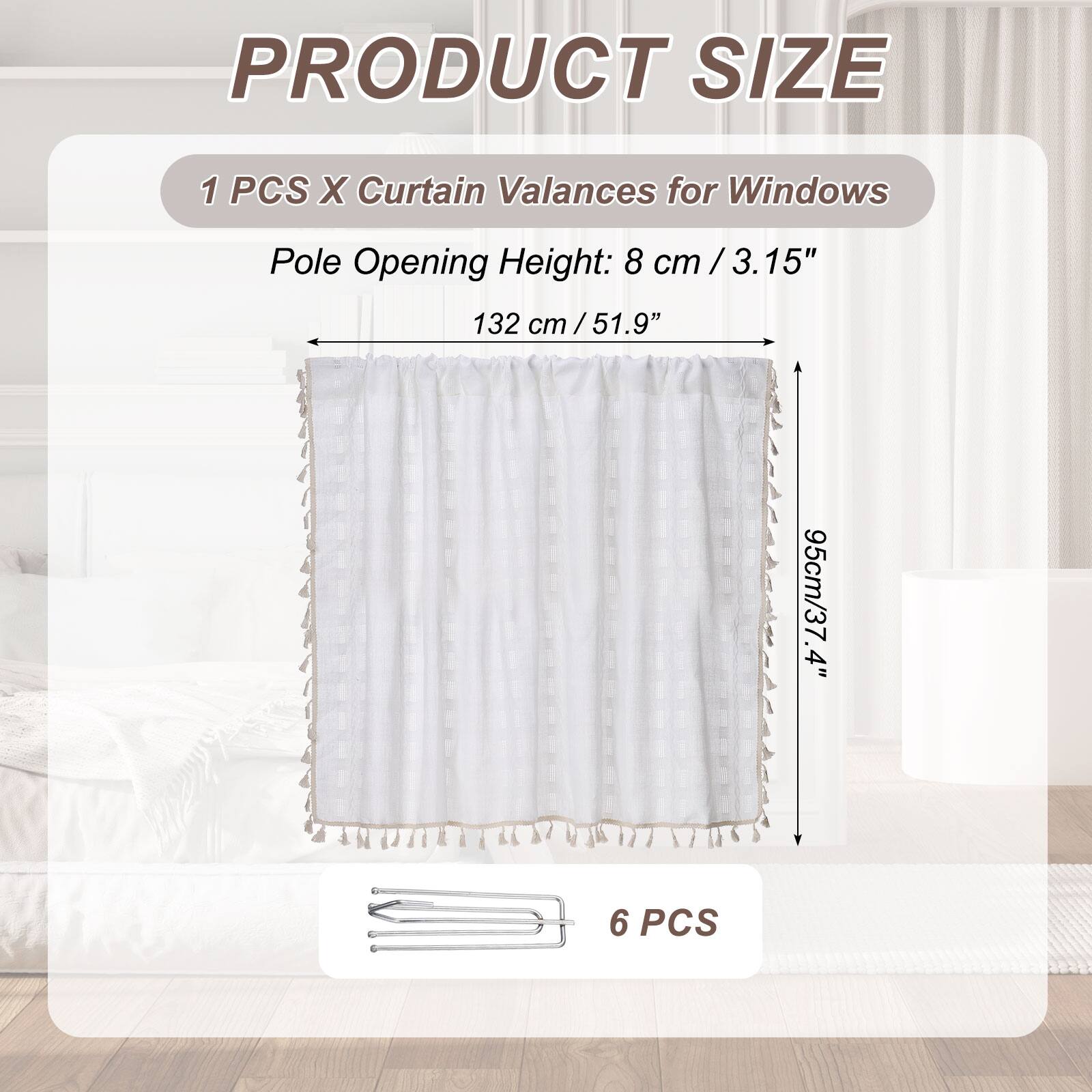 PRODUCT SIZE

1 PCS X Curtain Valances for Windows

Pole Opening Height: 8 cm / 3.15"

132 cm / 51.9"

95 cm / 37.4"

6 PCS