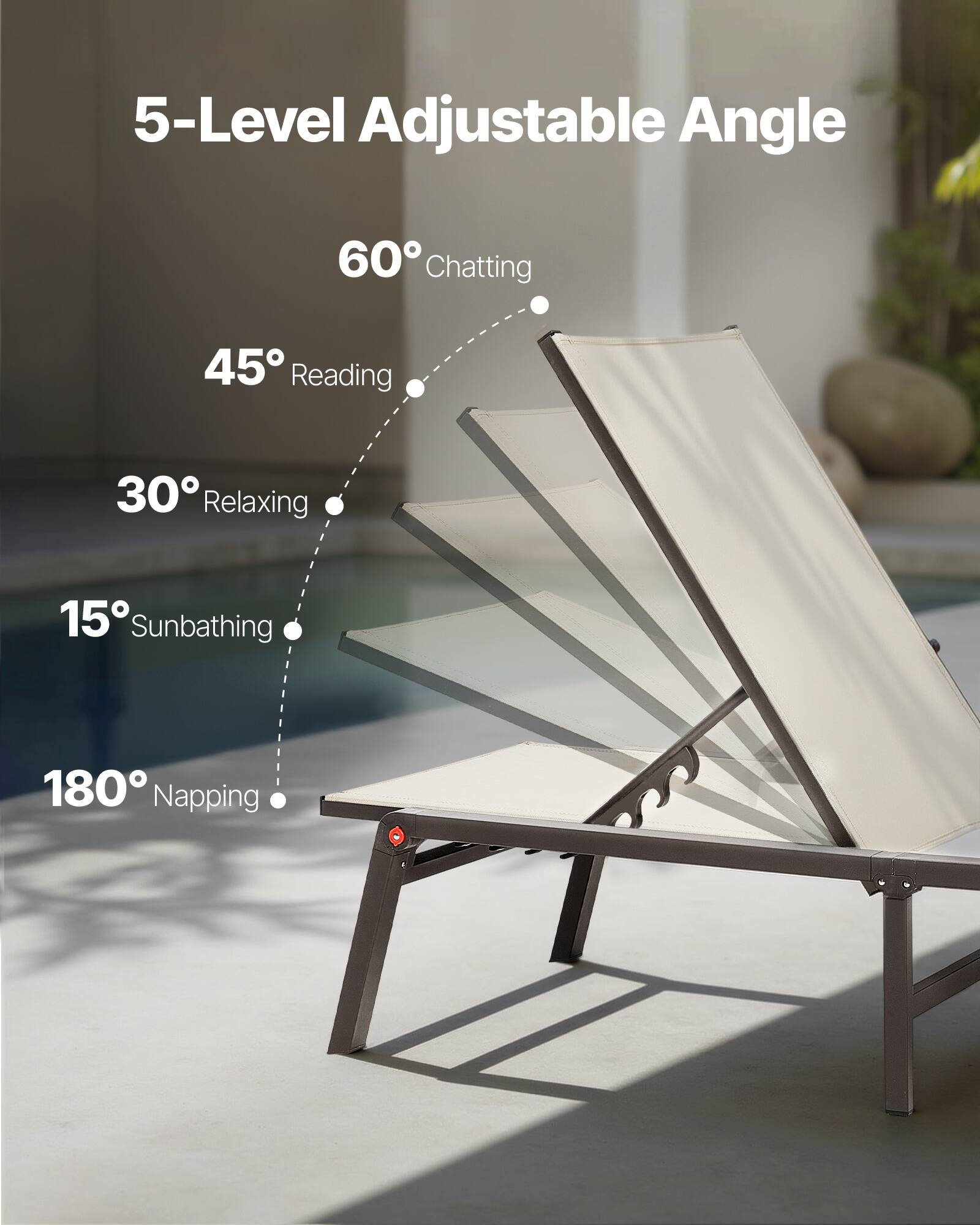 5-Level Adjustable Angle

60° Chatting  
45° Reading  
30° Relaxing  
15° Sunbathing  
180° Napping