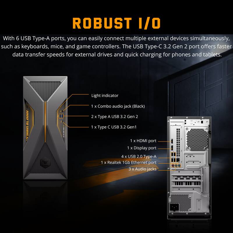 ROBUST I/O

With 6 USB Type-A ports, you can easily connect multiple external devices simultaneously, such as keyboards, mice, and game controllers. The USB Type-C 3.2 Gen 2 port offers faster data transfer speeds for external drives and quick charging for phones and tablets.

- Light indicator
- 1 x Combo audio jack (Black)
- 2 x Type A USB 3.2 Gen 2
- 1 x Type C USB 3.2 Gen1
- 1 x HDMI port
- 1 x Display port
- 4 x USB 2.0 Type-A
- 1 x Realtek 1Gb Ethernet port
- 3 x Audio jacks