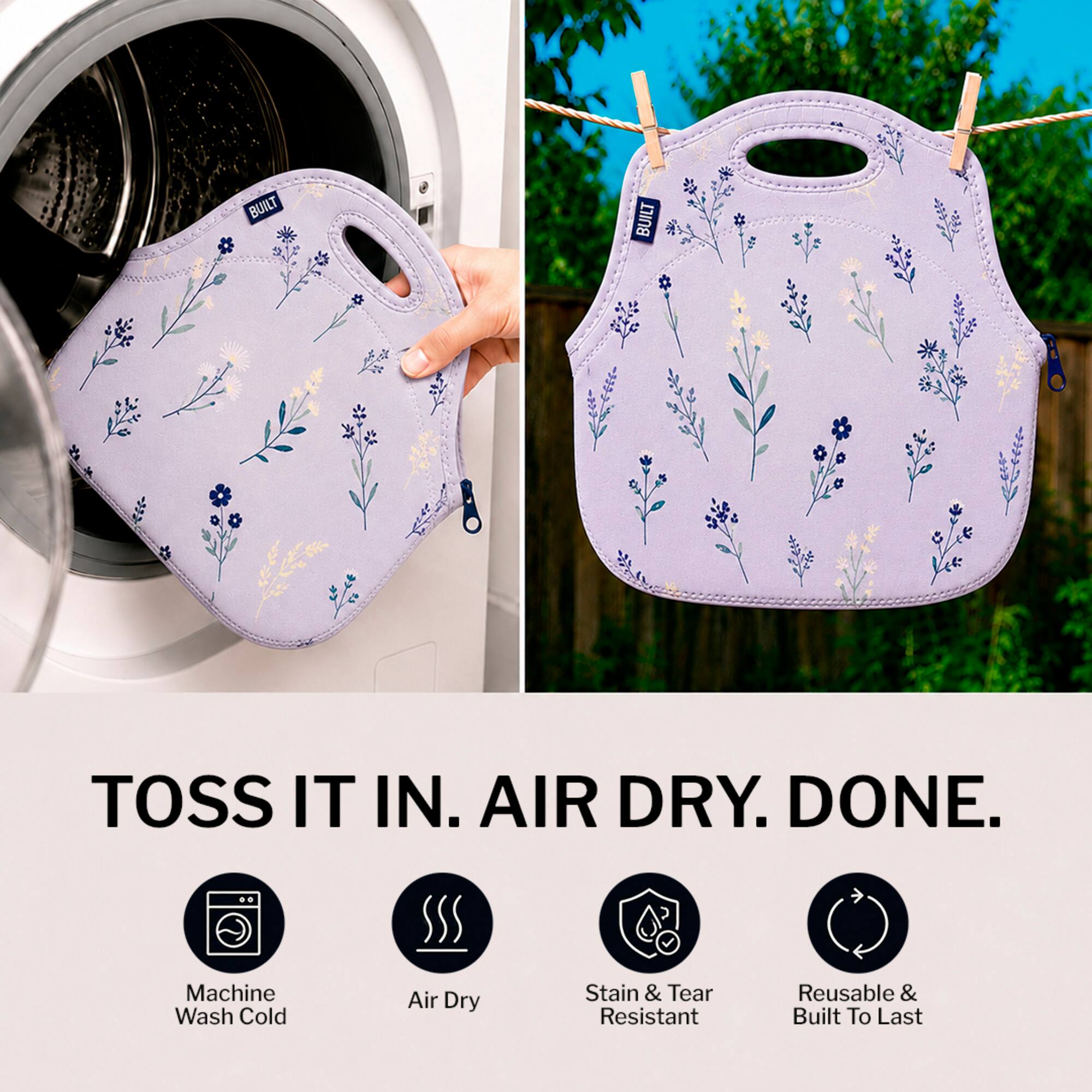 BUILT TOSS IT IN. AIR DRY. DONE.  
Machine Wash Cold Air Dry Stain & Tear Resistant Reusable & Built To Last