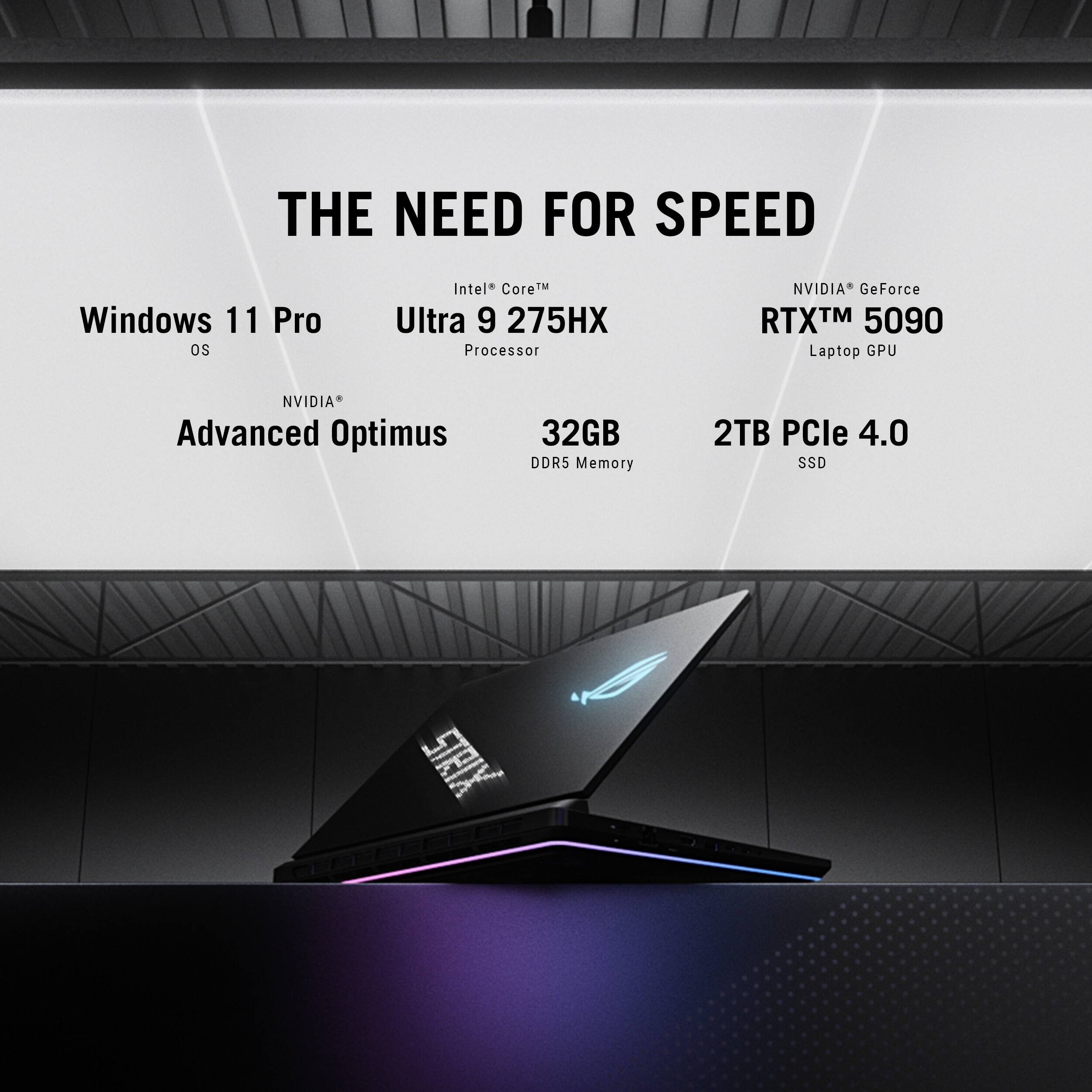 The Need for Speed Windows 11 Pro os Intel* reM Ultra 9 275HX Processor NVIDIA GeForce RTX 5090 Laptop GPU NVIDIA Advanced Optimus 32GB DDR5 Memory 2TB PCle 4.0 SSD