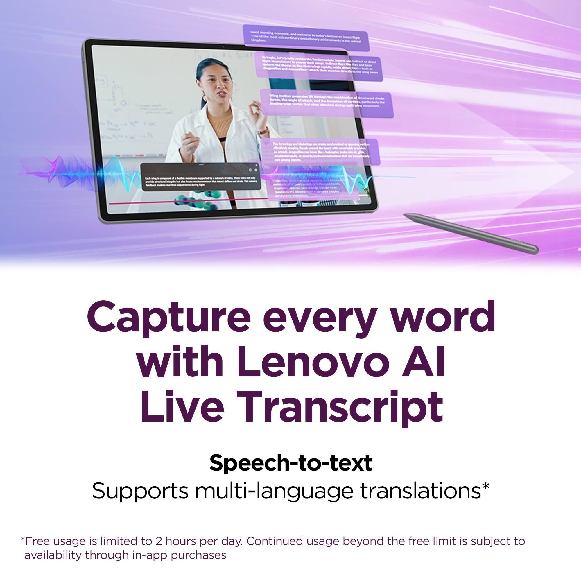 Capture every word with Lenovo AI Live Transcript

Speech-to-text
Supports multi-language translations*

*Free usage is limited to 2 hours per day. Continued usage beyond the free limit is subject to availability through in-app purchases