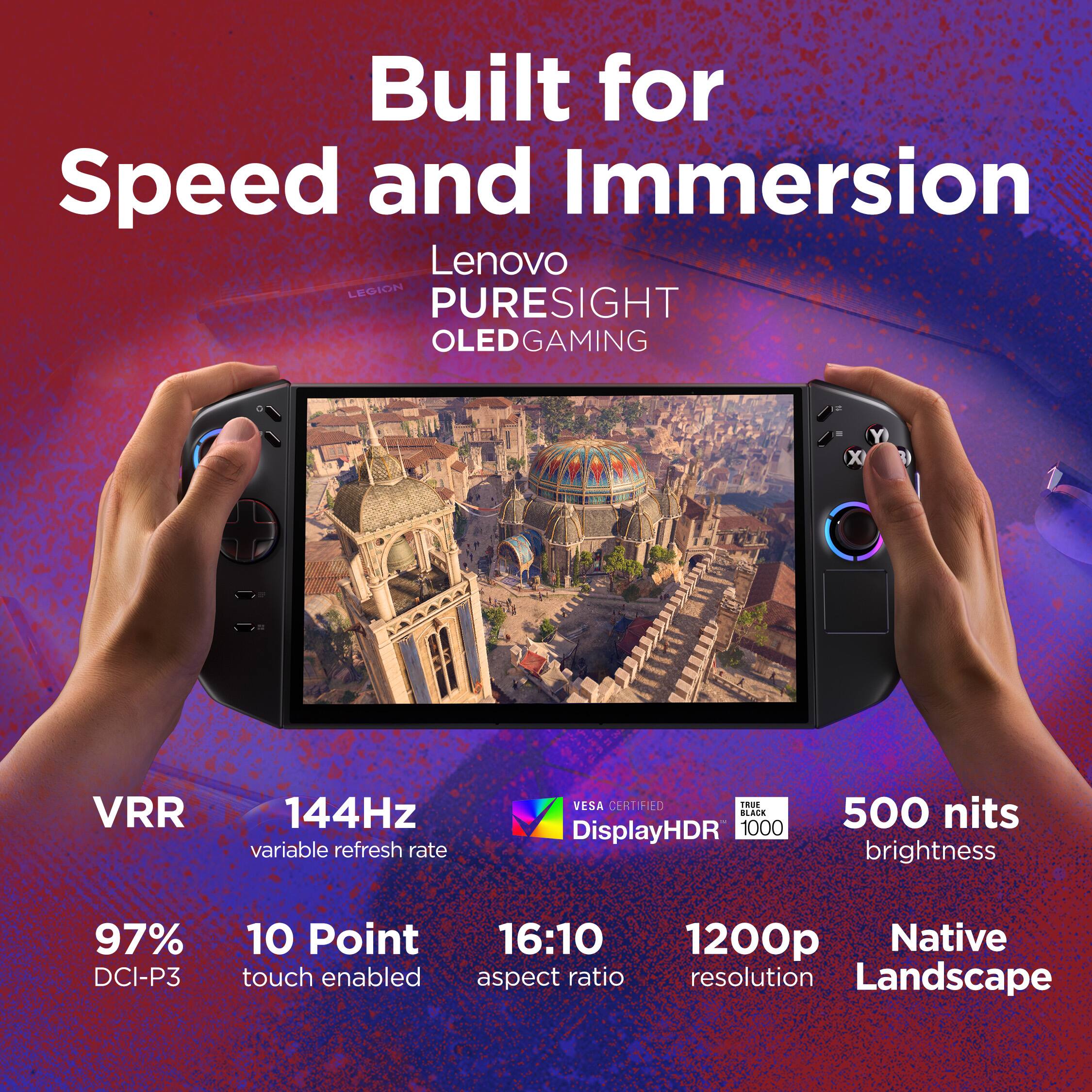 Built for Speed and Immersion  
Lenovo LEGION PURESIGHT OLED GAMING  
- VRR 144Hz variable refresh rate  
- VESA CERTIFIED  
- DisplayHDR 1000  
- 500 nits brightness  
- 97% DCI-P3  
- 10 Point touch enabled  
- 16:10 aspect ratio  
- 1200p Native resolution  
- Landscape