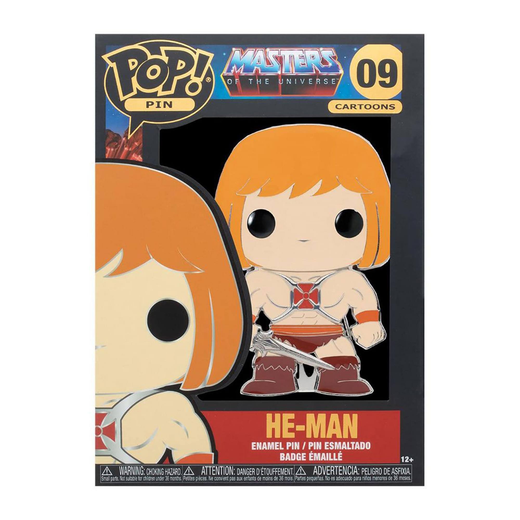 **POP! MASTERS OF THE UNIVERSE PIN CARTOONS**

**09**

**HE-MAN**

**ENAMEL PIN / PIN ESMALTADO BADGE ÉMAILLE**

**12+**

**WARNING: CHOKING HAZARD - ATTENTION: DANGER D'ÉTOUFFEMENT - ADVERTENCIA: PELIGRO DE ASFIXIA**

**Not suitable for children under 3 years. No convient pour les enfants de moins de 3 ans. No adecuado para niños menores de 3 años.**