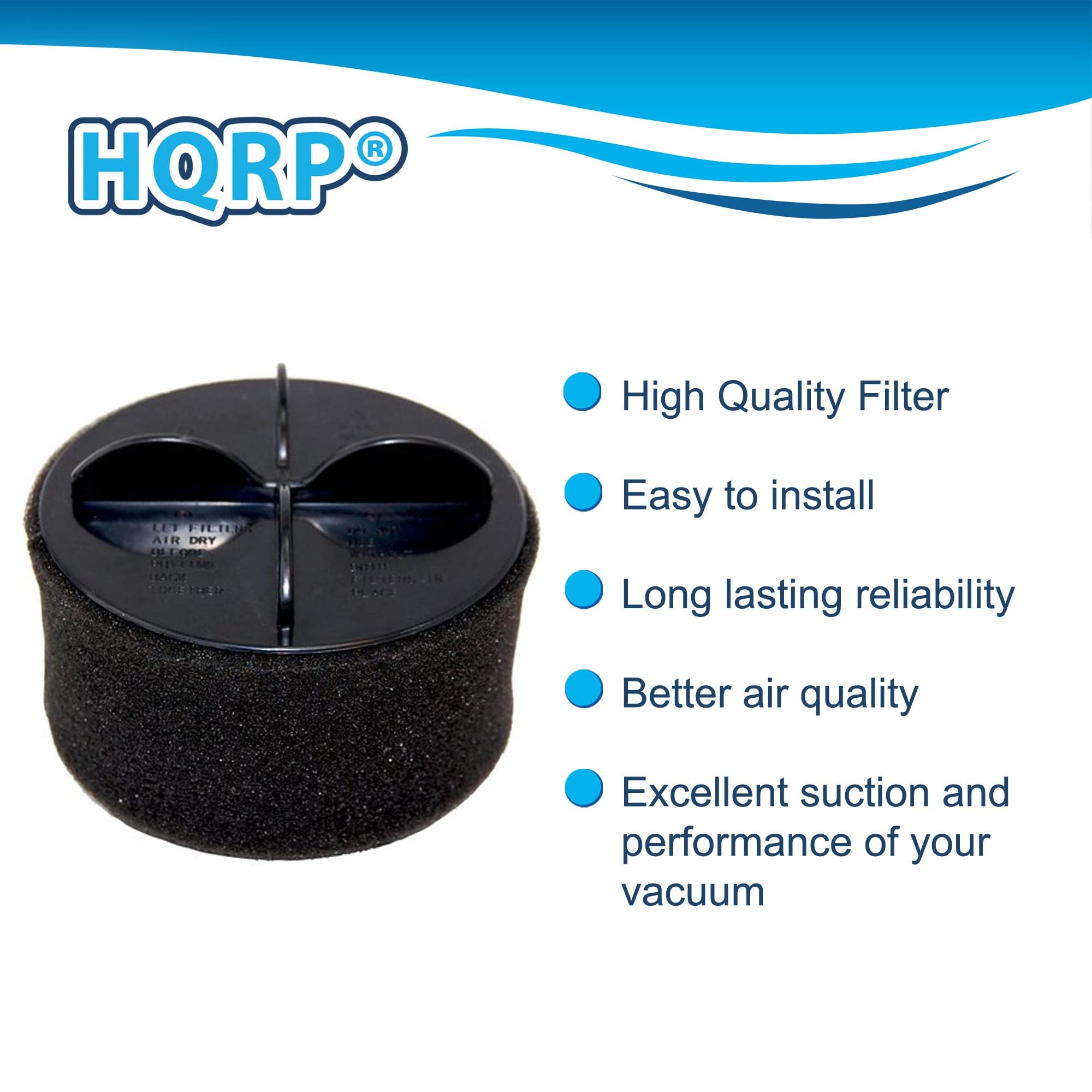 HQRP High Quality Filter  
LET FILTS AIR DRY  
Easy to install  
Long lasting reliability  
Better air quality  
Excellent suction and performance of your vacuum