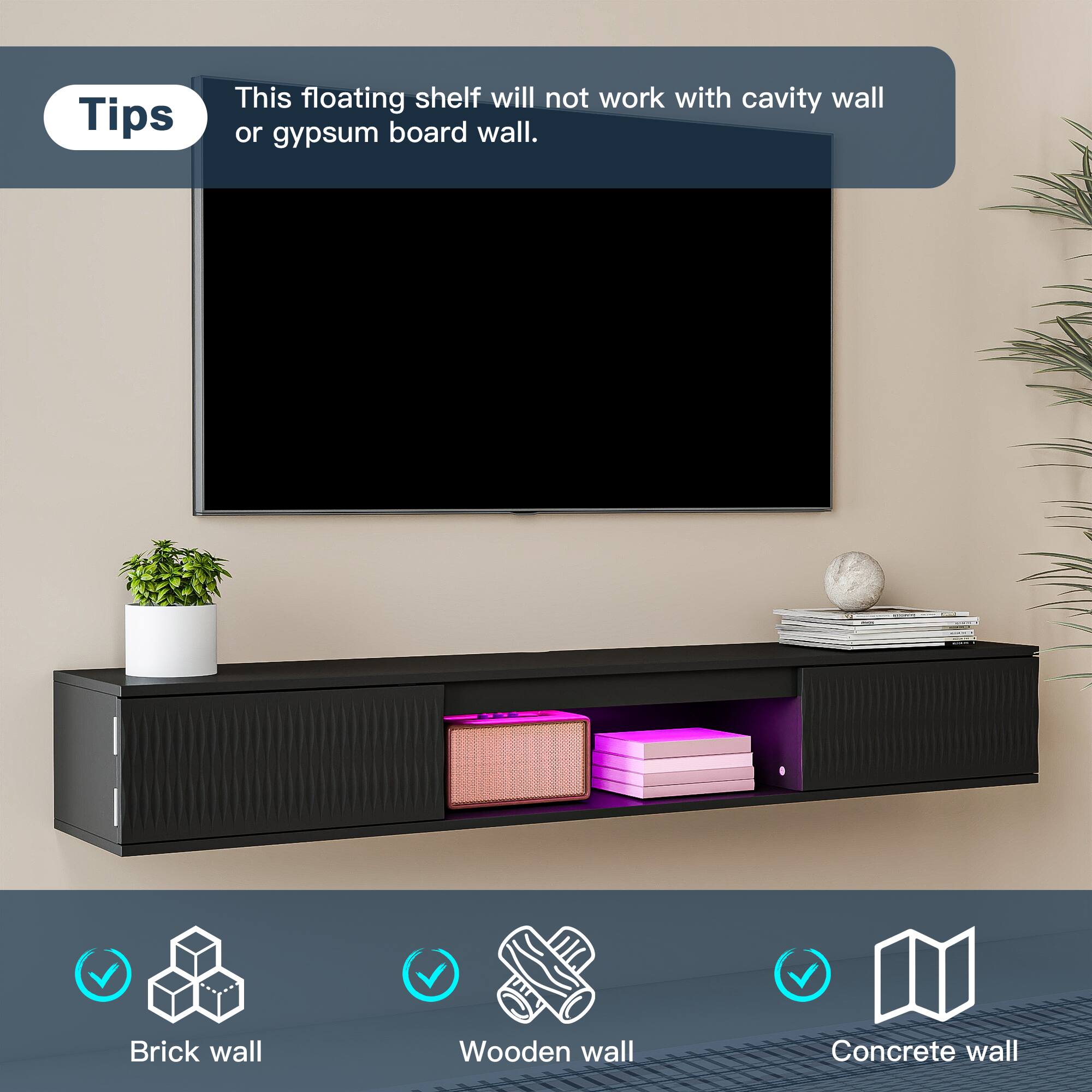 Tips  
This floating shelf will not work with cavity wall or gypsum board wall.  

- Brick wall  
- Wooden wall  
- Concrete wall