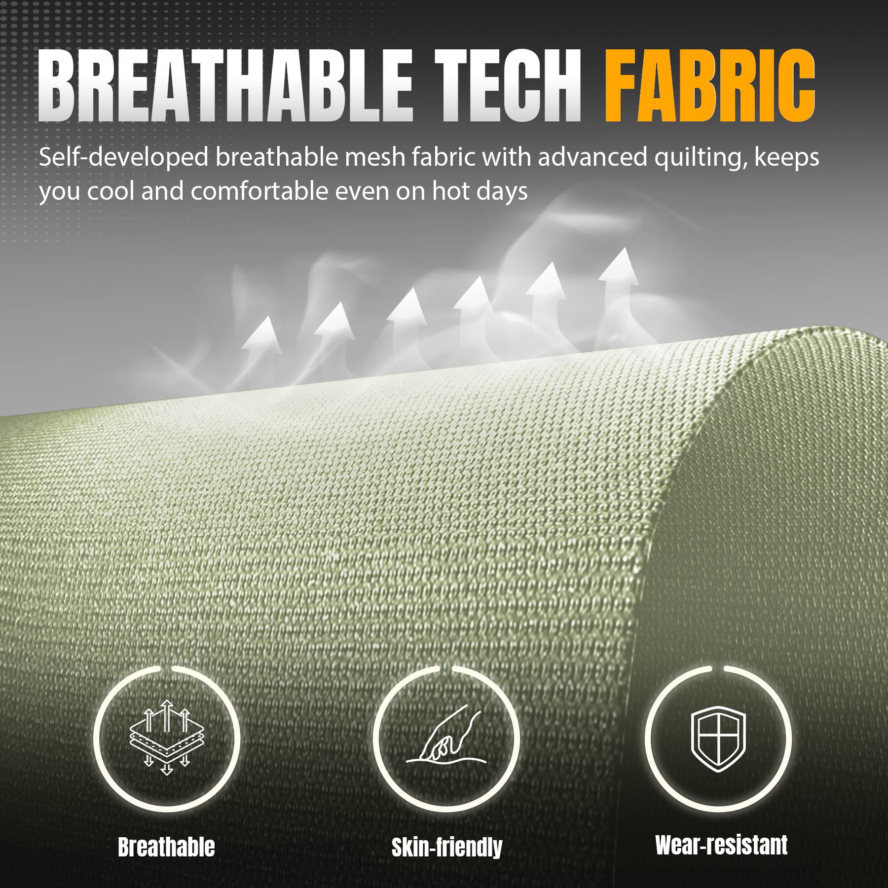 BREATHABLE TECH FABRIC Self-developed breathable mesh fabric with advanced quilting, keeps you cool and comfortable even on hot days. Breathable, Skin-friendly, Wear-resistant.