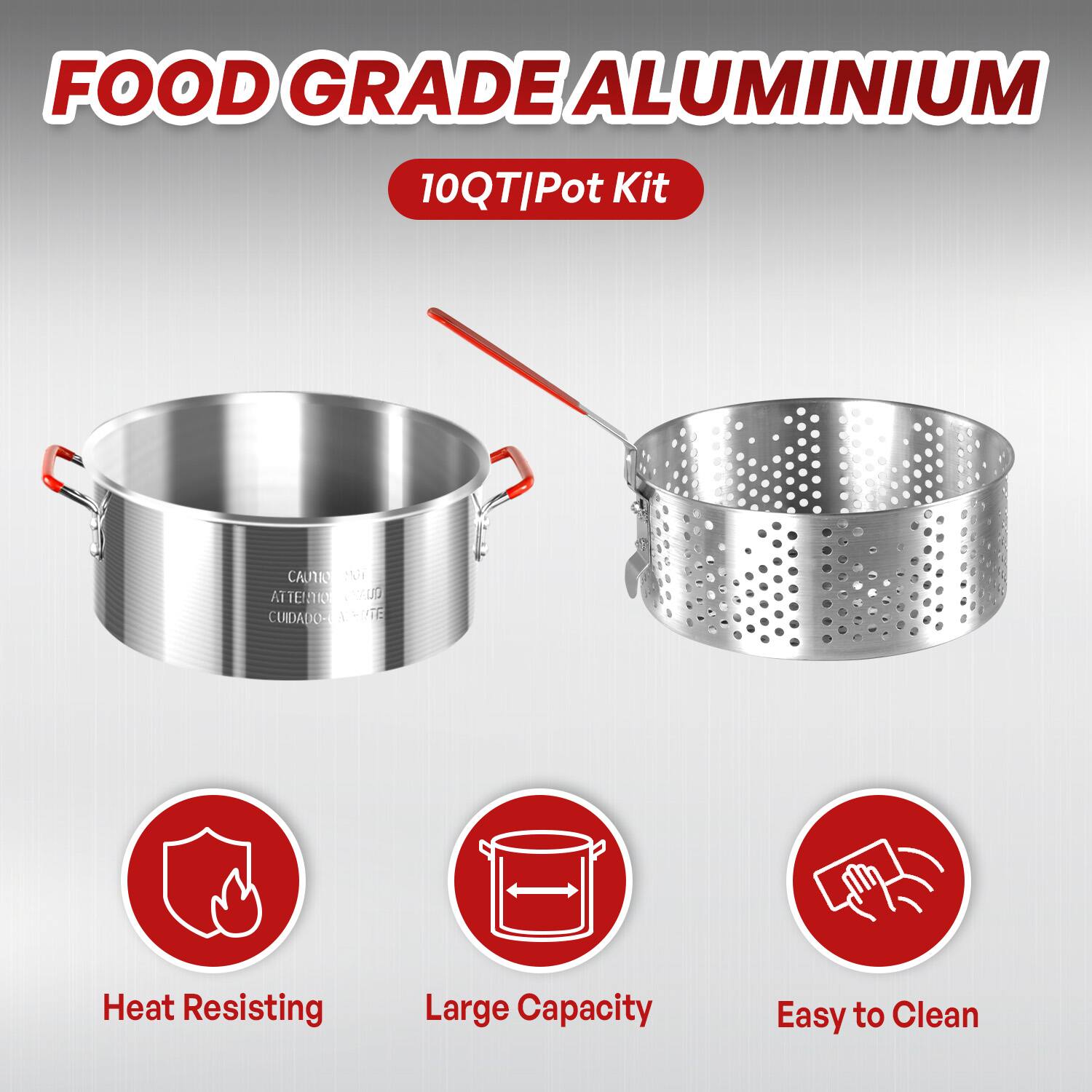 FOOD GRADE ALUMINIUM  
10QT Pot Kit  

CAUTION ATTENTION CUIDADO  

Heat Resisting  
Large Capacity  
Easy to Clean