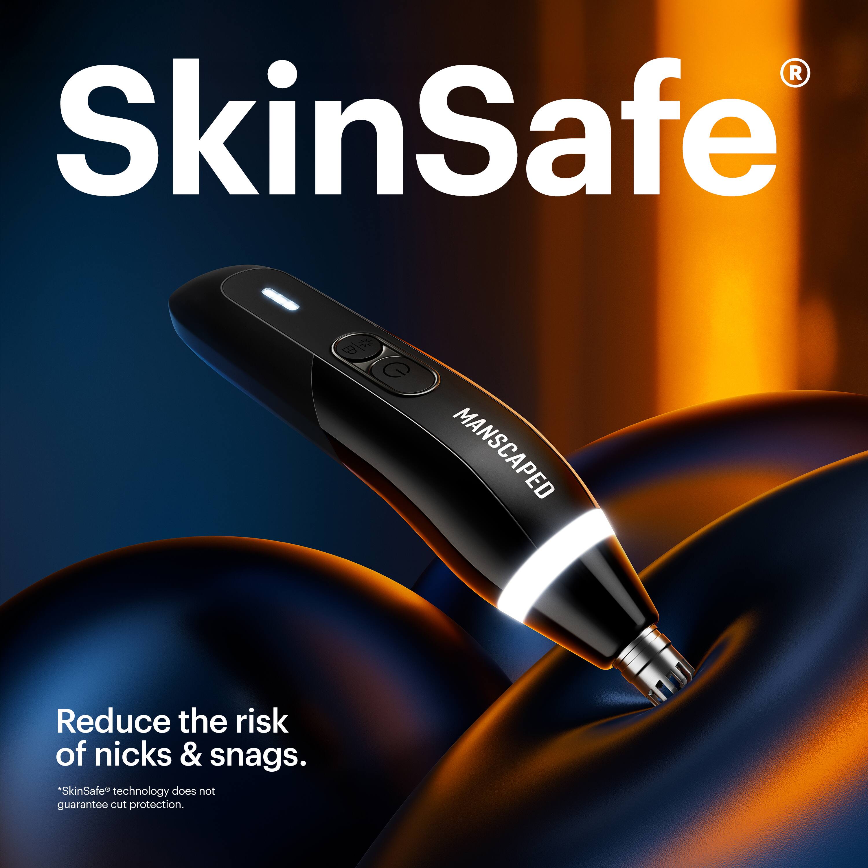 SkinSafe  
Reduce the risk of nicks & snags.  
*SkinSafe technology does not guarantee cut protection.