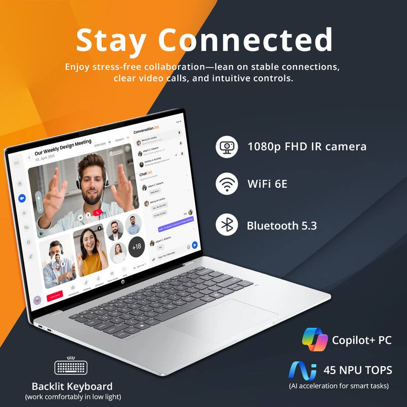 Stay Connected  
Enjoy stress-free collaboration—lean on stable connections, clear video calls, and intuitive controls.

Our Weekly Design Meeting  
05-April-2023

1080p FHD IR camera  
WiFi 6E  
Bluetooth 5.3  
Backlit Keyboard (work comfortably in low light)  
Copilot+ PC  
45 NPU TOPS (AI acceleration for smart tasks)