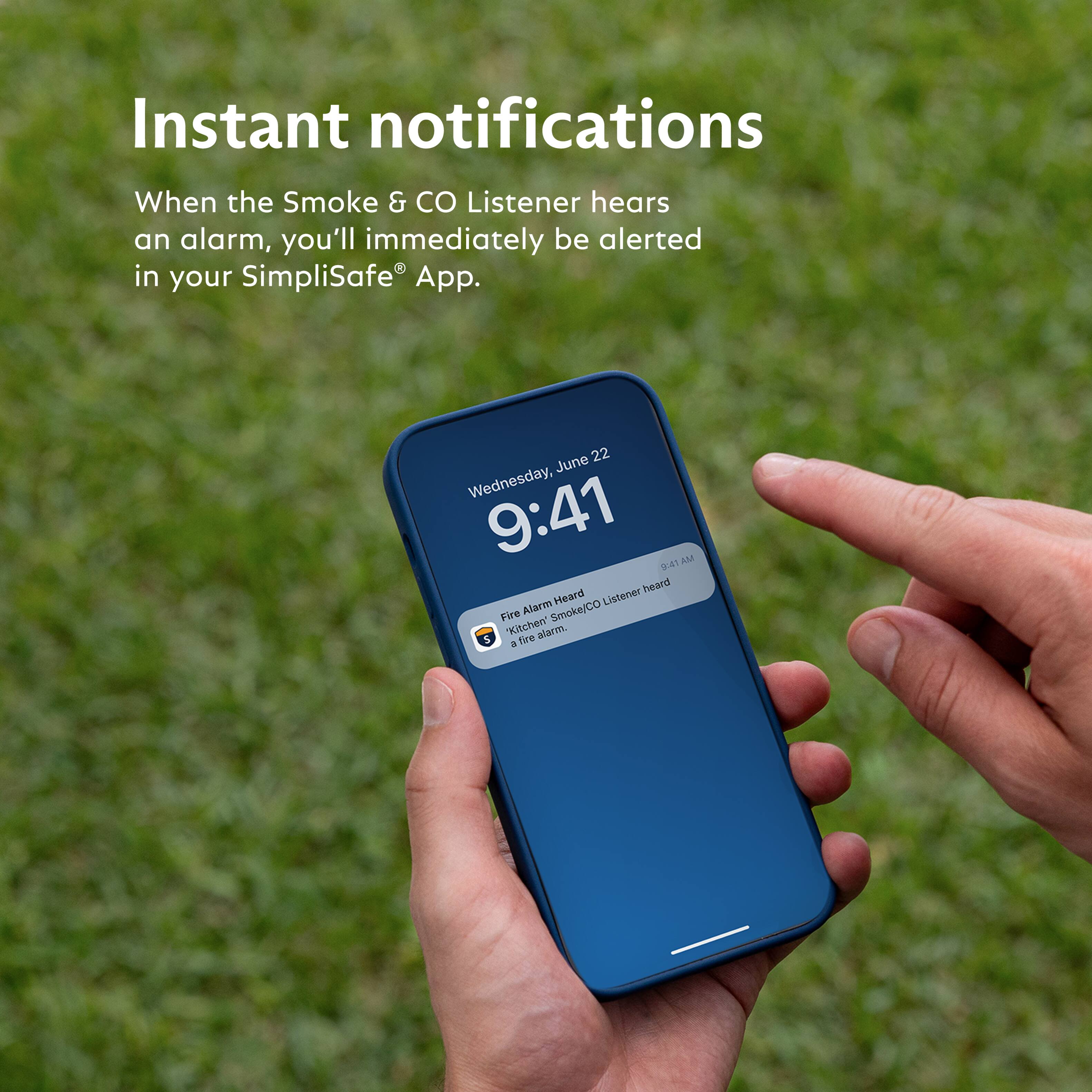 Instant notifications  
When the Smoke & CO Listener hears an alarm, you'll immediately be alerted in your SimpliSafe® App.

June 22 Wednesday, 9:41 AM  
Fire Alarm Heard  
Smoke/CO Listener heard a fire alarm  
Kitchen
