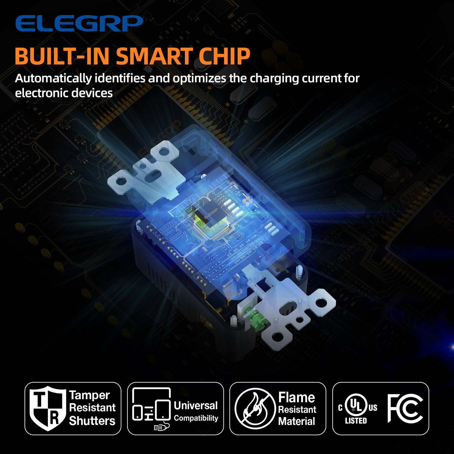 ELEGRP  
BUILT-IN SMART CHIP  
Automatically identifies and optimizes the charging current for electronic devices  

- Tamper Resistant Shutters  
- Universal Compatibility  
- Flame Resistant Material  
- UL US FC LISTED