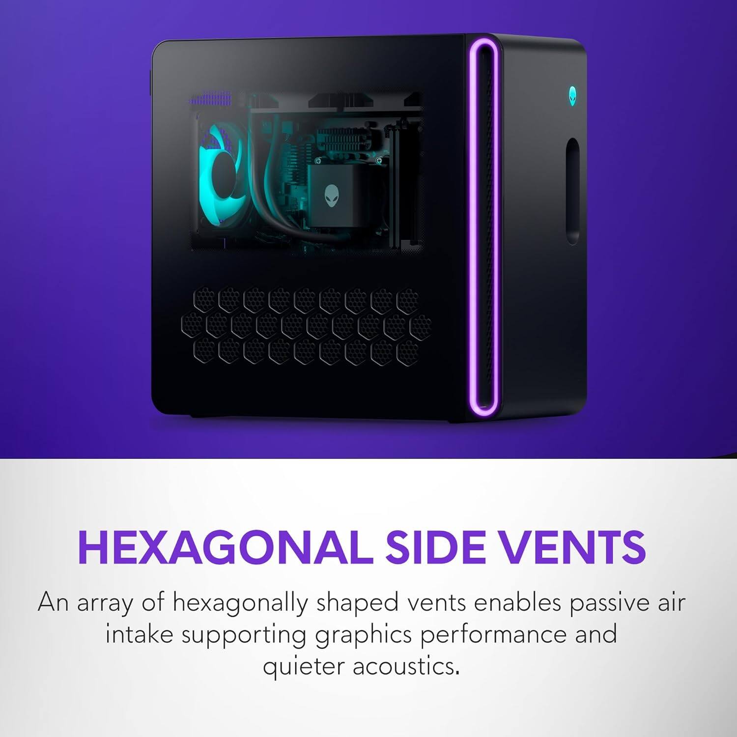HEXAGONAL SIDE VENTS

An array of hexagonally shaped vents enables passive air intake supporting graphics performance and quieter acoustics.