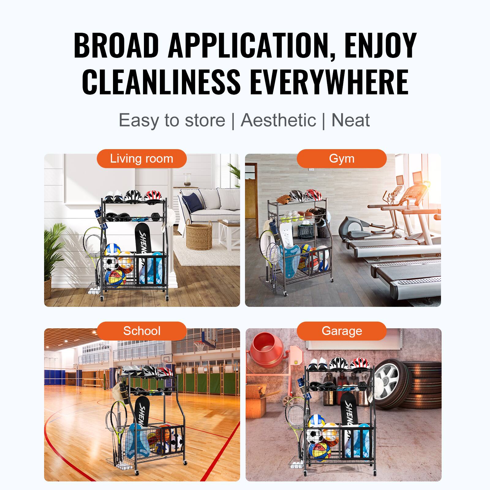 BROAD APPLICATION, ENJOY CLEANLINESS EVERYWHERE
Easy to store | Aesthetic | Neat
Living room
Gym
School
Garage