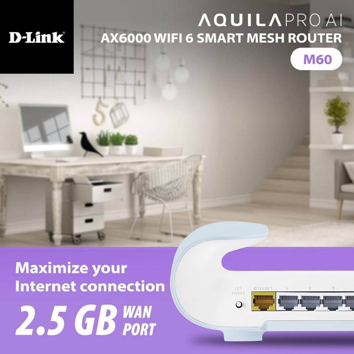 D-Link  
AQUILA PRO AI  
AX6000 WIFI 6 SMART MESH ROUTER  
M60  

Maximize your Internet connection  
2.5 GB WAN PORT