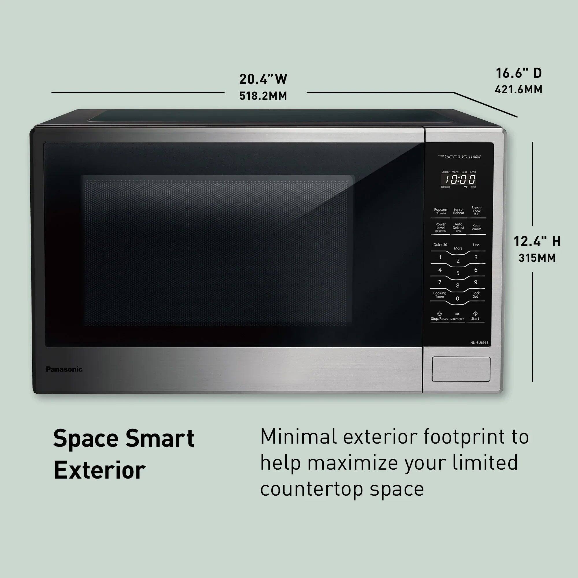 20.4"W 518.2MM  
16.6" D 421.6MM  
10:00  
Sensor Popcorn Sensor Ock Cheete News  
Power AM Laud Colories Quick 30 More 1 2 4 5 7 8 Cooking Time: 0  
Keep Warm Les 3 5 Ook 5d  
12.4" H 315MM  
apflact for Open  
Start  
NN-SUNDES  
Panasonic  
Space Smart Exterior  
Minimal exterior footprint to help maximize your limited countertop space