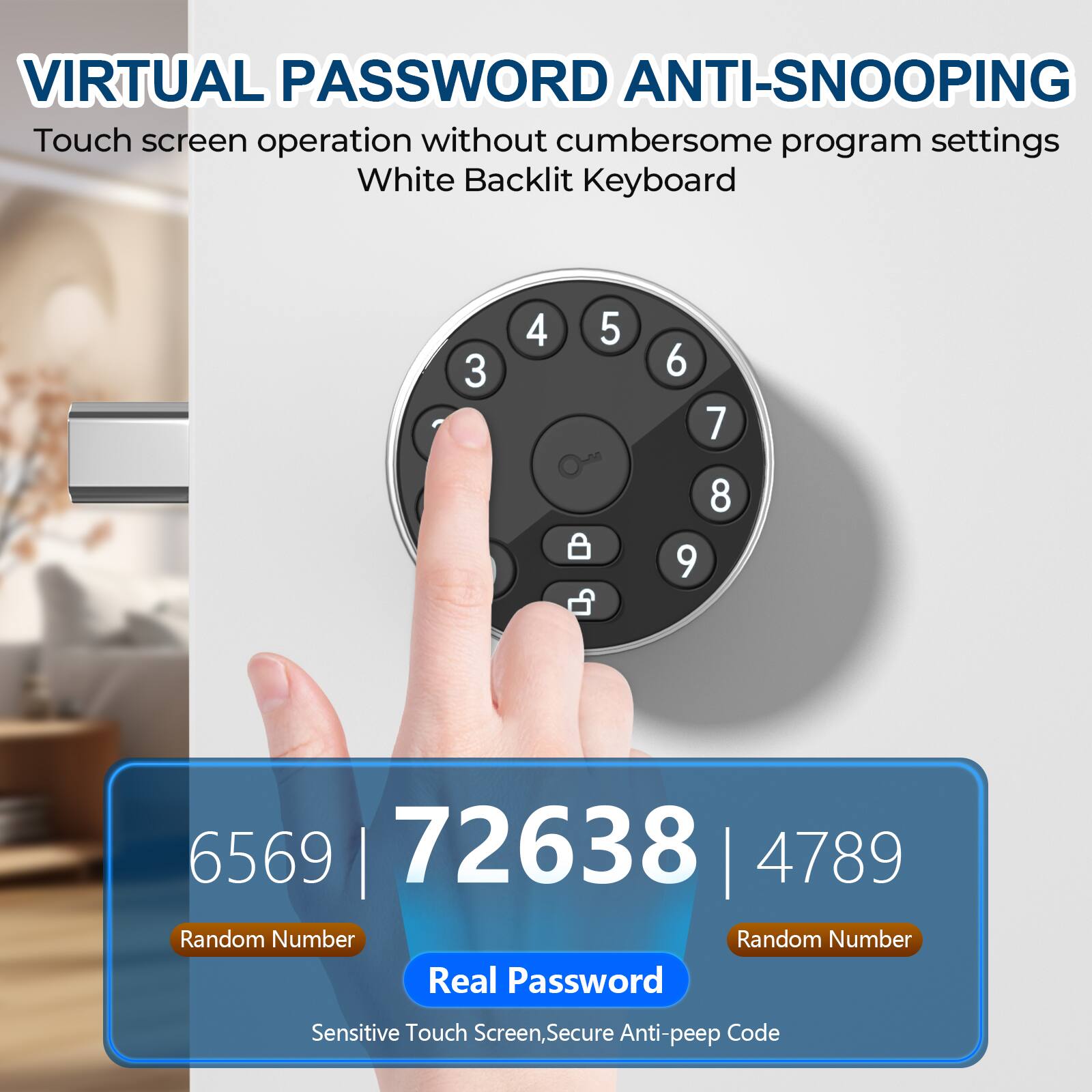 VIRTUAL PASSWORD ANTI-SNOOPING

Touch screen operation without cumbersome program settings  
White Backlit Keyboard

6569 | 72638 | 4789

Random Number | Random Number  
Real Password

Sensitive Touch Screen, Secure Anti-peep Code