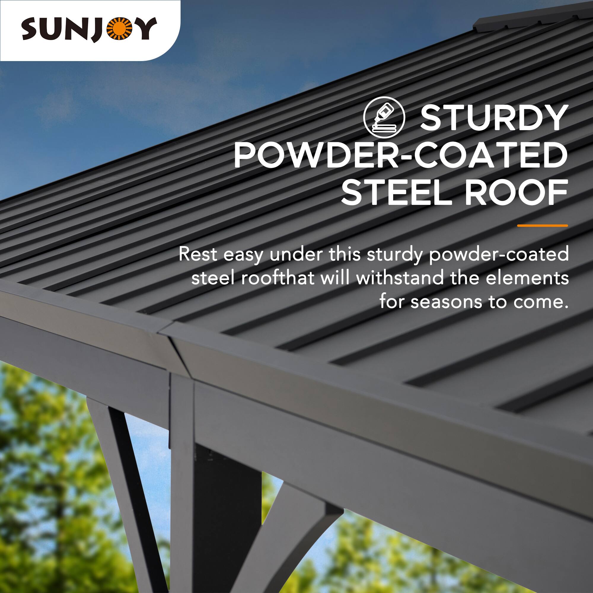 SUNJOY STURDY POWDER-COATED STEEL ROOF

Rest easy under this sturdy powder-coated steel roof that will withstand the elements for seasons to come.