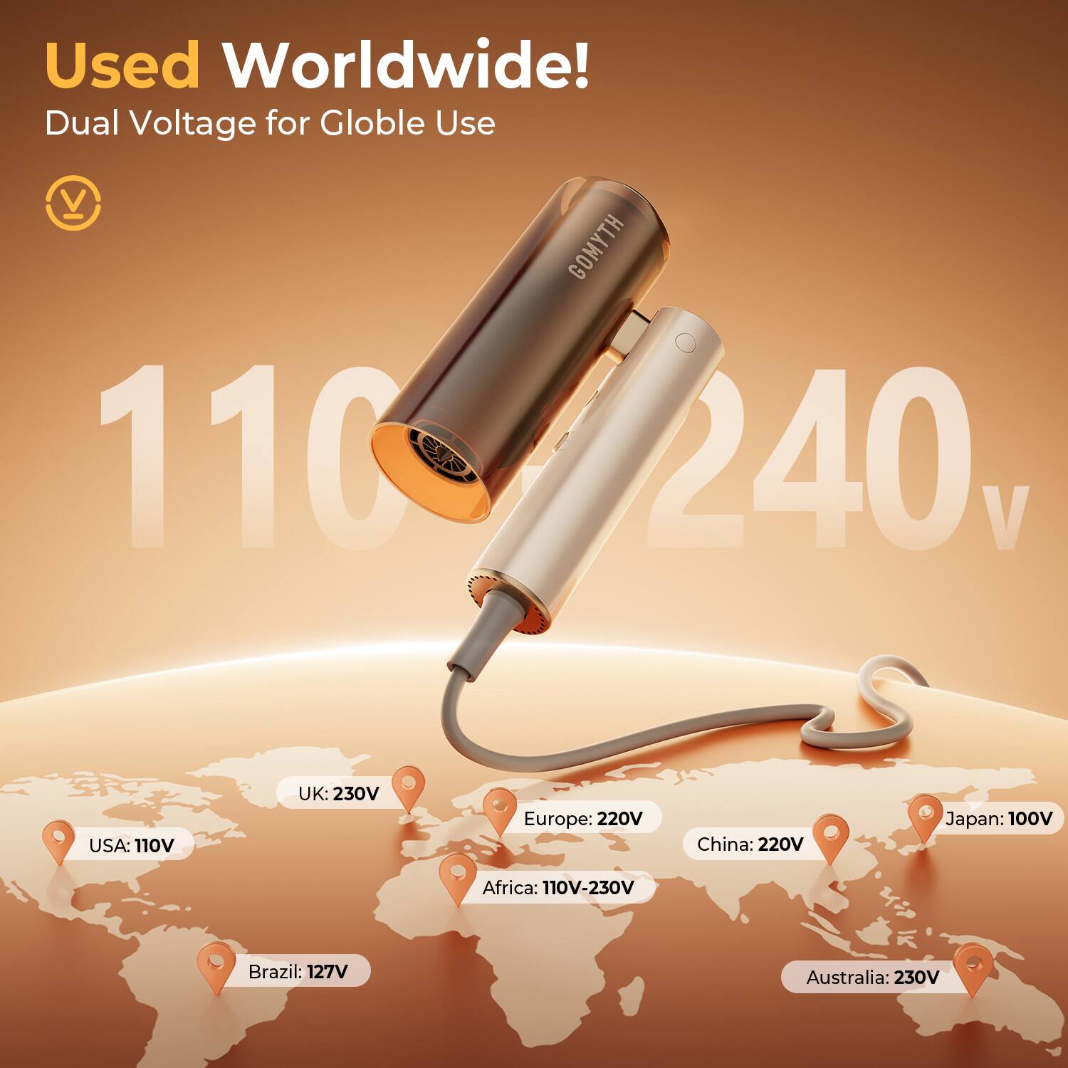Used Worldwide!  
Dual Voltage for Global Use  

110V - 240V  

USA: 110V  
UK: 230V  
Europe: 220V  
China: 220V  
Japan: 100V  
Africa: 110V-230V  
Brazil: 127V  
Australia: 230V